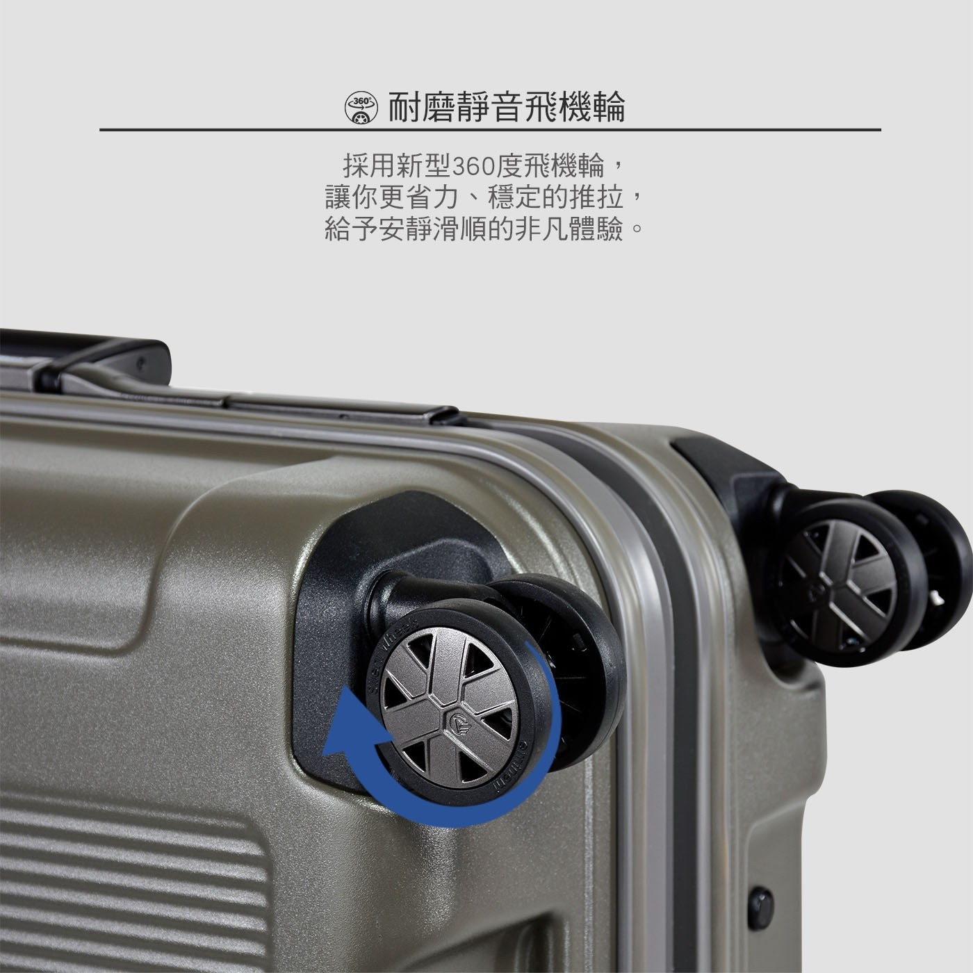 耐磨靜音飛機輪 採用新型360度飛機輪, 讓你更省力、穩定的推拉, 給予安靜滑順的非凡體驗。