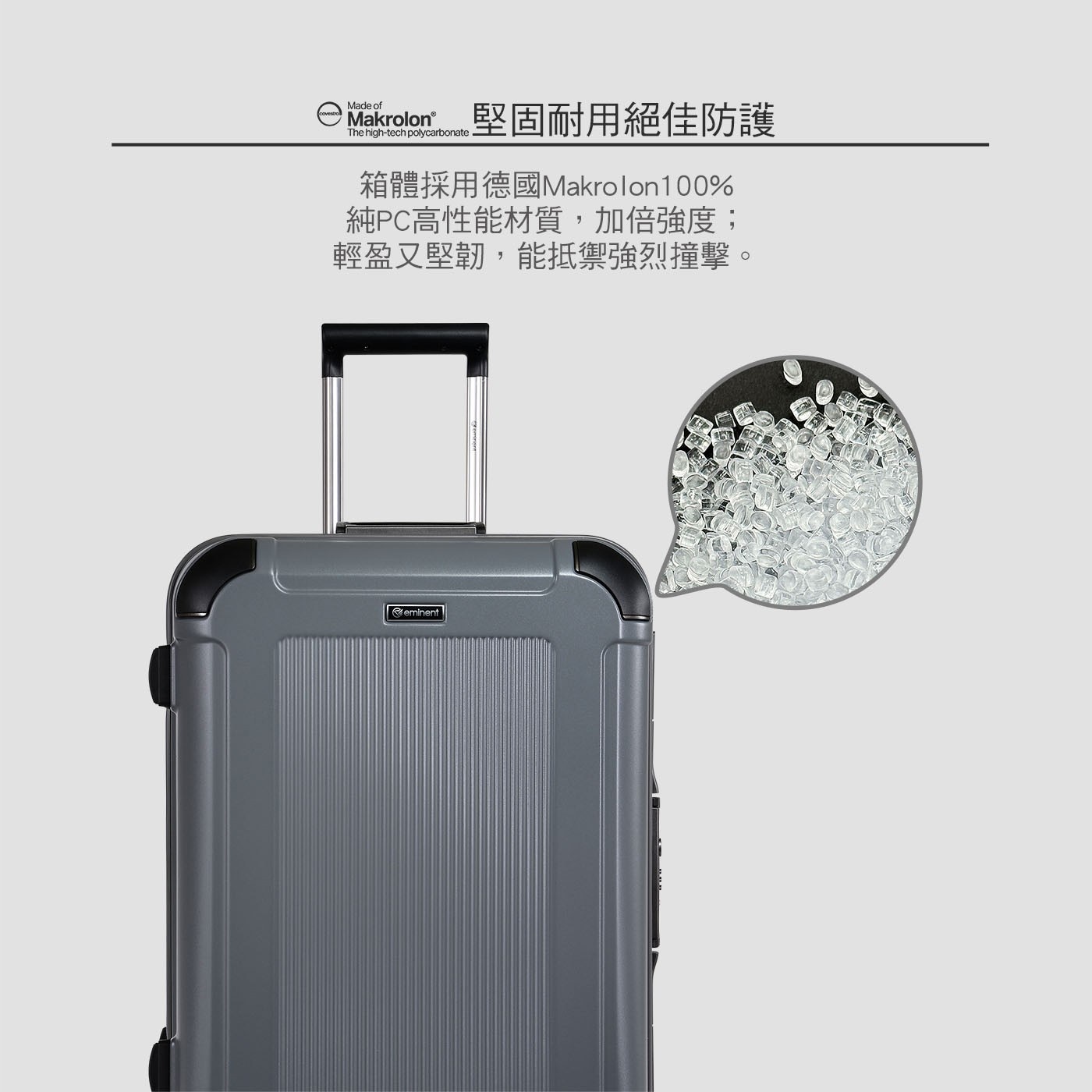Made of The polycarbonate 堅固耐用絕佳防護 箱體採用德國Makrolon100 純PC高性能材質,加倍強度; 輕盈又堅韌,能抵禦強烈撞擊。 eminent