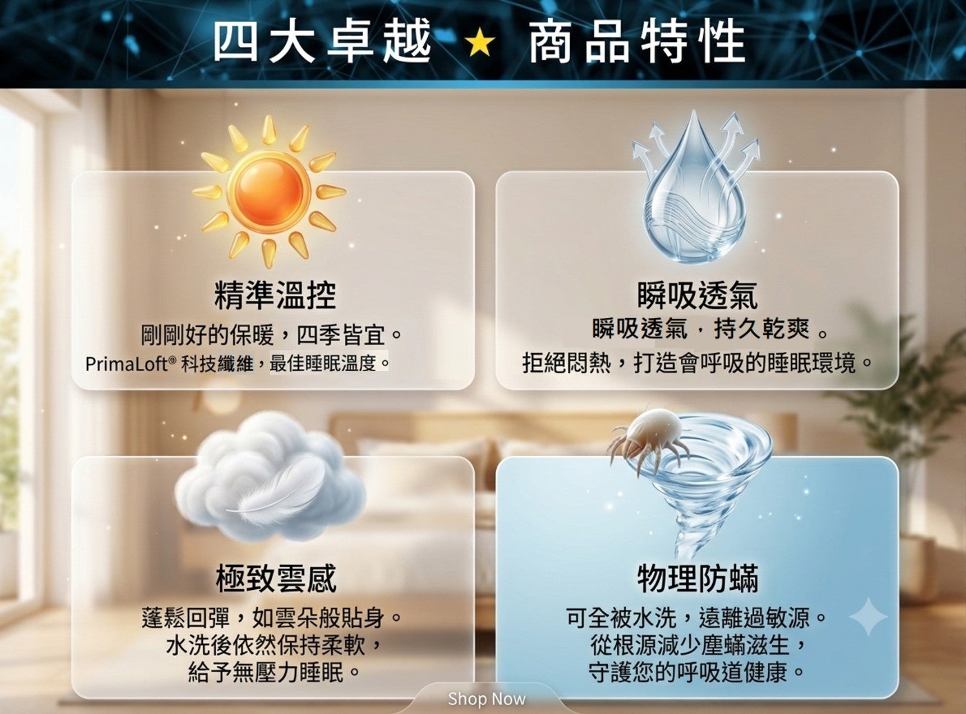 4大卓越 商品特性 精準溫控 剛剛好的保暖,4季皆宜。 瞬吸透氣 瞬吸透氣,持久乾爽。 PrimaLoft 科技纖維,最佳睡眠溫度。 拒絕悶熱,打造會呼吸的睡眠環境。