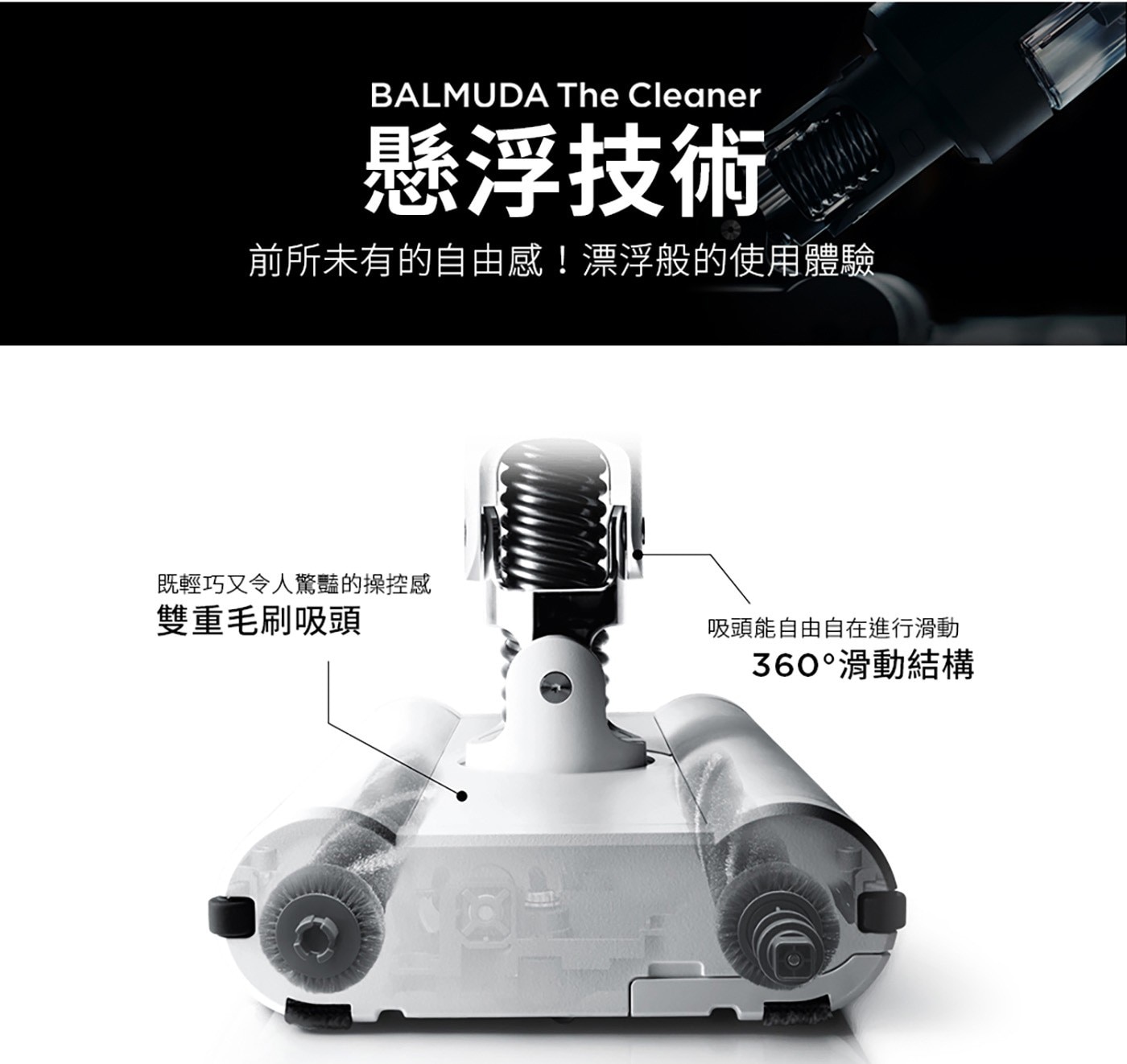 BALMUDA The Cleaner 手提無線吸塵器 C01C雙刷頭懸浮式吸塵器，絕佳手感嶄新的掃除體驗，前後左右移動更加滑順，斜面角落也可自在移動。