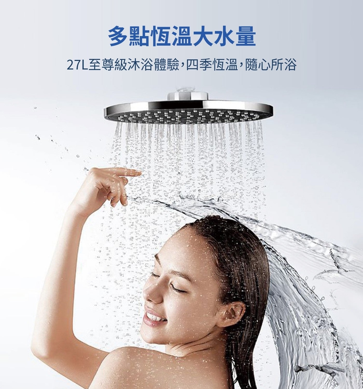 多點恆溫大水量 27L至尊級沐浴體驗,四季恆溫,隨心所浴