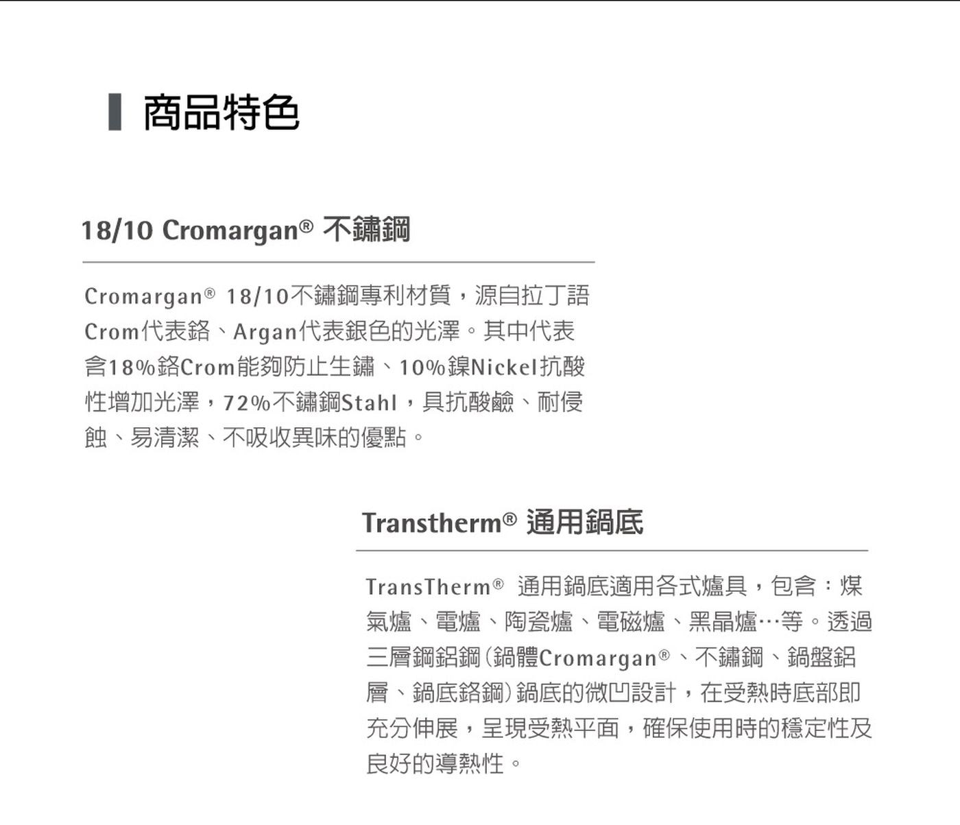 商品特色 1810 Cromargan 不鏽鋼 1810不...不鏽鋼鍋盤鋁 層鍋底鉻鋼鍋底的微凹設計,在受熱時底部即 充分伸展,呈現受熱平面,確保使用時的穩定性及 良好的導熱性