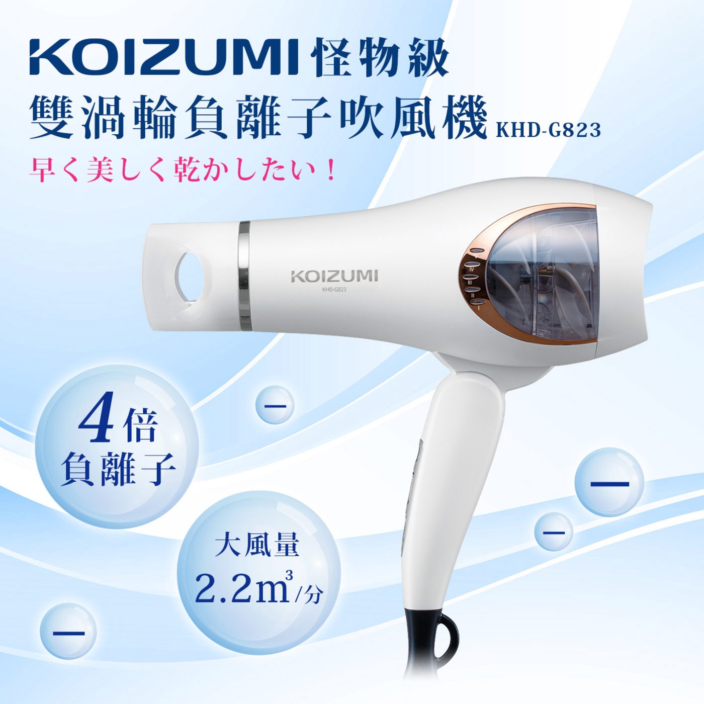 KOIZUMI 怪物級雙渦輪負離子吹風機 KHD-G823-WE，雙渦輪風扇設計，大幅縮短乾髮時間，4倍護髮負離子，瞬間撫平毛躁感，5檔風速、2檔溫度、3種模式自由切換，電子按鈕設計，更輕鬆省力。