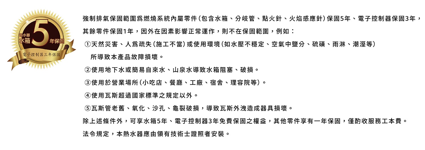 和成 13公升數位恆溫熱水器 (天然氣式) 強制排氣保固範圍為燃燒系統內屬零件(包含水箱、分岐管、點火針、火焰感應針)保固5年、電子控制器保固3年,其餘零件保固1年,因外在因素影響正常運作,則不在保固範圍