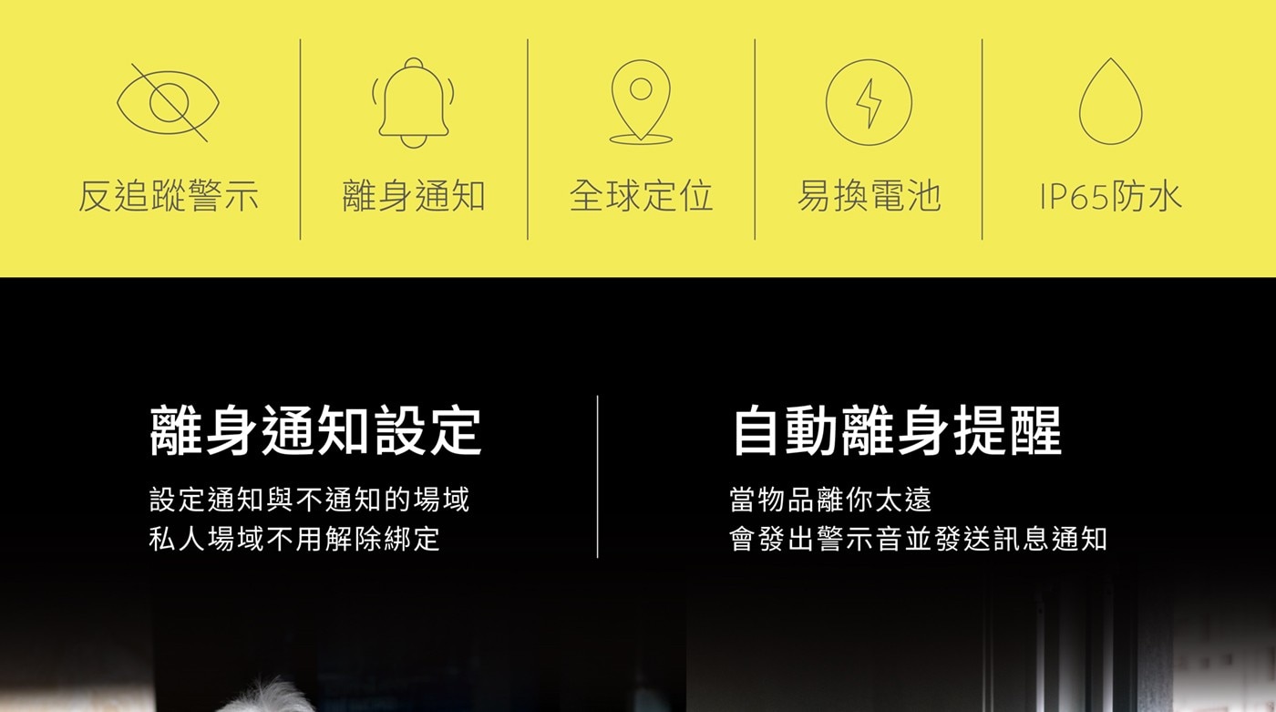 反追蹤警示 離身通知 全球定位 易換電池 IP65防水 離身通知設定 自動離身提醒 設定通知與不通知的場域 私人場域不用解除綁定 當物品離你太遠 會發出警示音並發送訊息通知