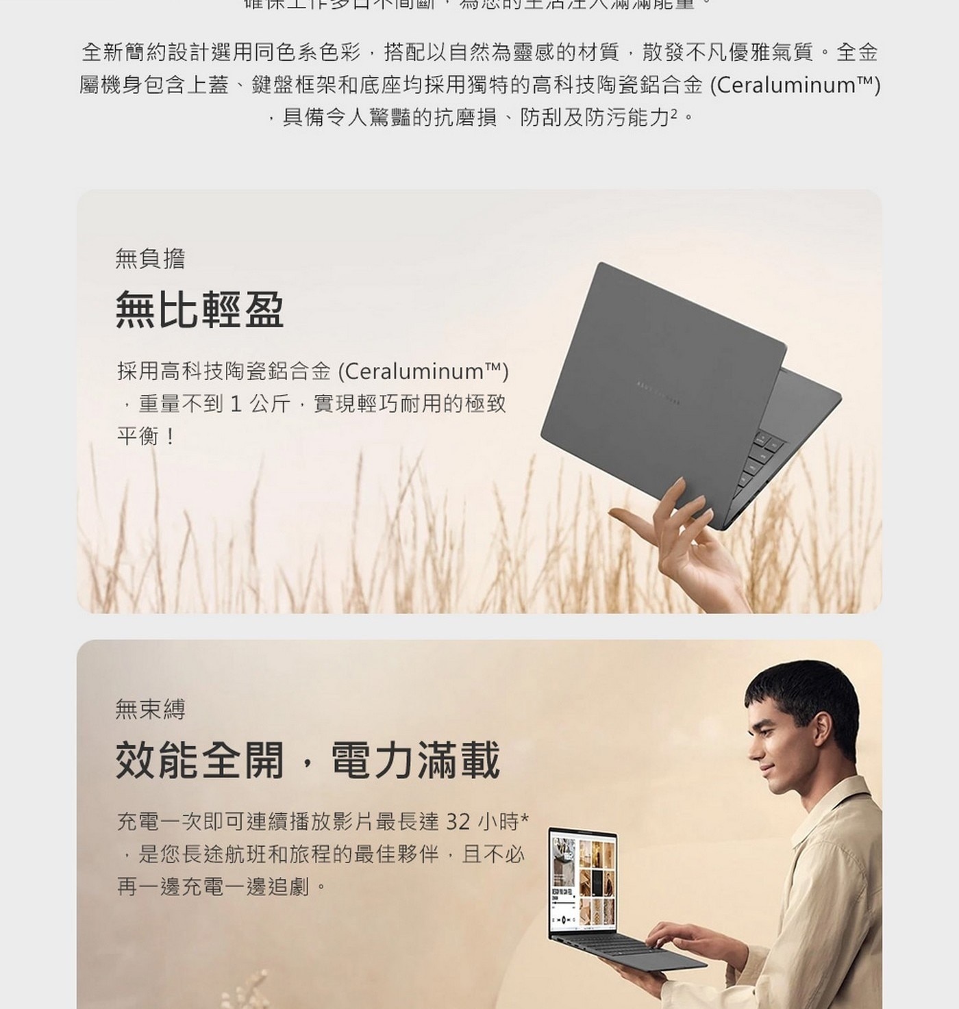 全新簡約設計選用同色系色彩,搭配以自然為靈感的材質,散發不凡優雅氣質。全金屬機身包含上蓋、鍵盤框架和底座均採用獨特的高科技陶瓷鋁合金(Ceraluminum™),具備令人驚豔的抗磨損、防刮及防污能力2。