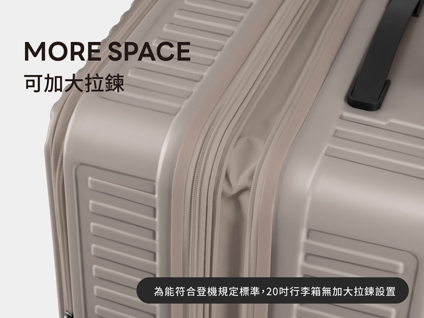 MORE SPACE 可加大拉鍊 為能符合登機規定標準,20 吋行李箱無加大拉鍊設置