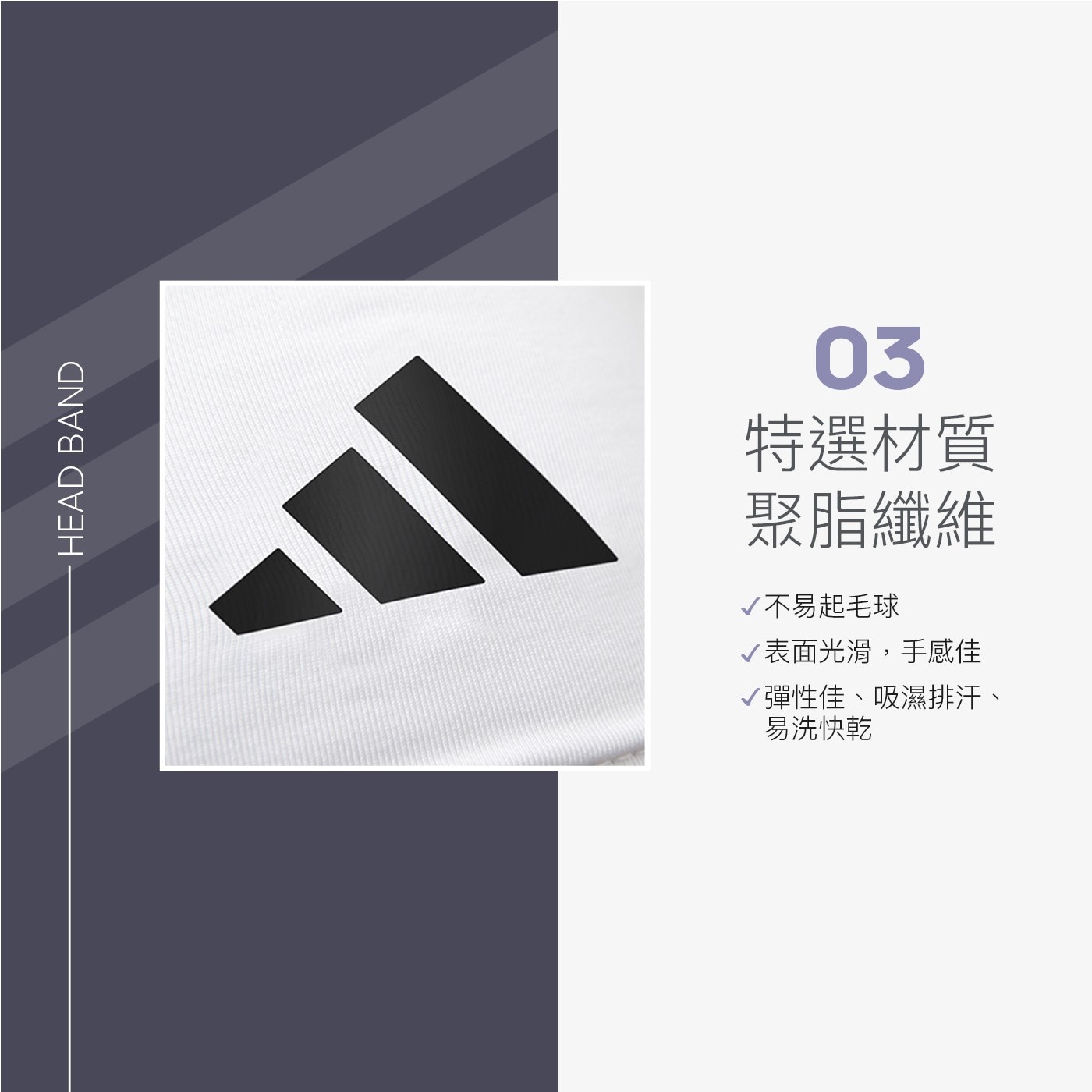 03 特選材質 聚脂纖維 HEAD BAND √不易起毛球 √表面光滑,手感佳 √彈性佳、吸濕排汗、 易洗快乾