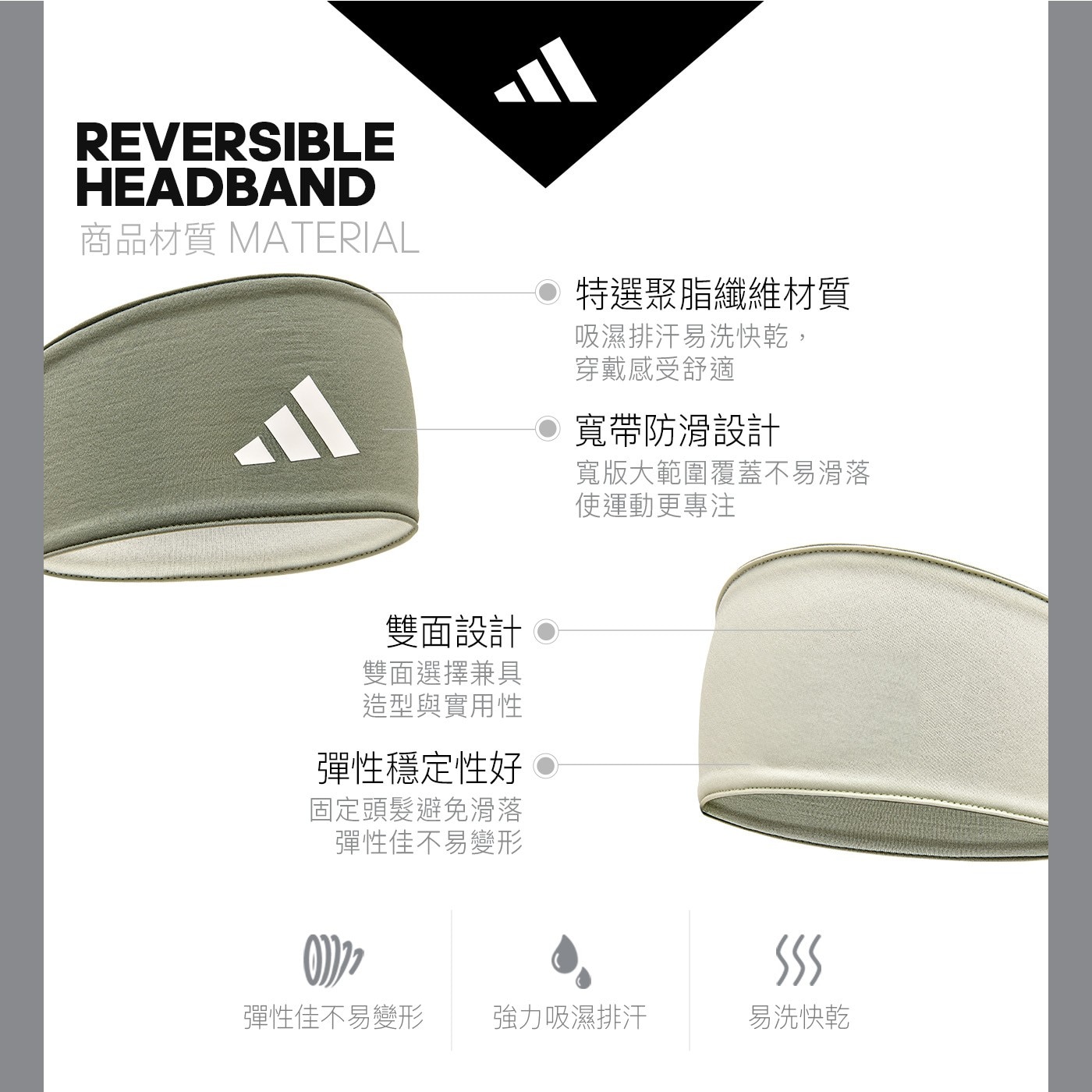 REVERSIBLE HEADBAND 商品材質 MATERIAL 特選聚脂纖維材質 吸濕排汗易洗快乾, 穿戴感受舒適 寬帶防滑設計 寬版大範圍覆蓋不易滑落 使運動更專注