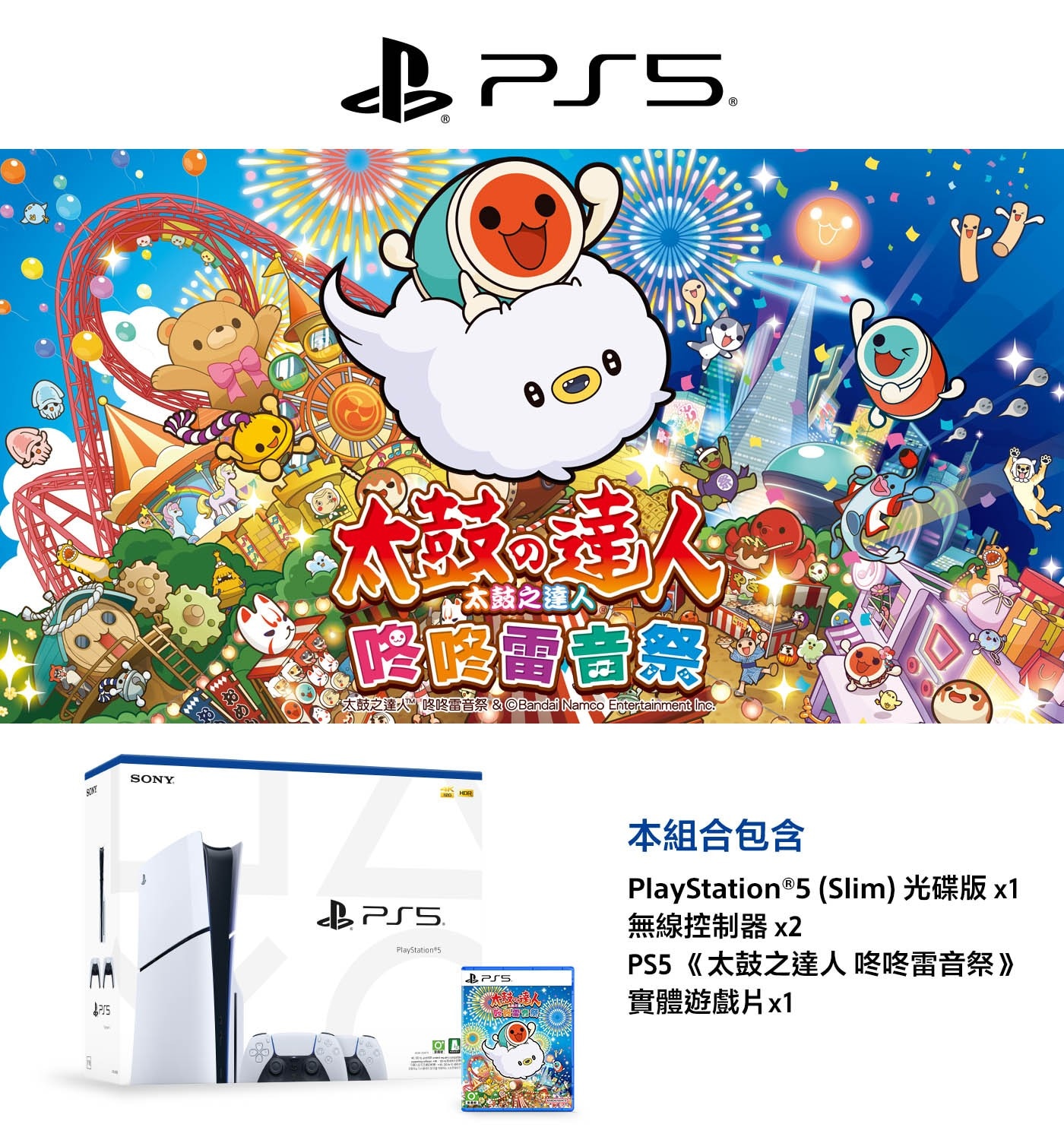 本組合包含PlayStation®5(Slim)光碟版×1無線控制器×2PS5《太鼓之達人咚咚雷音祭實體遊戲片×1