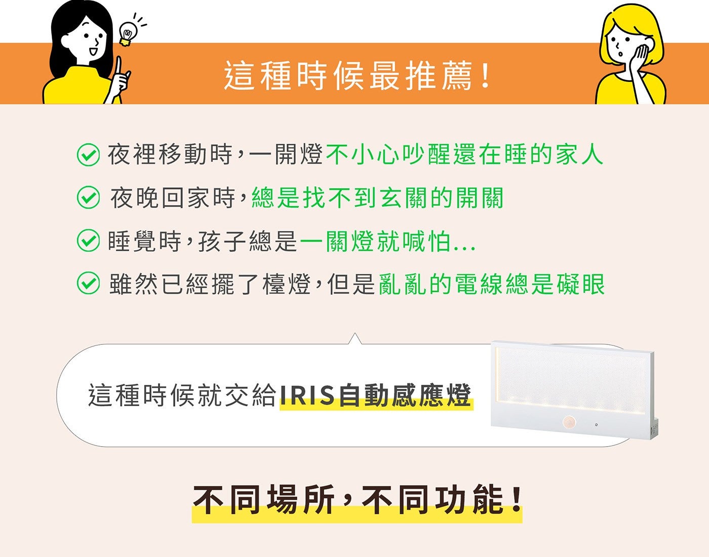 這種時候最推薦! 夜裡移動時,1 開燈不小心吵醒還在睡的家人 夜晚回家時,總是找不到玄關的開關 睡覺時,孩子總是 1 關燈就喊怕...