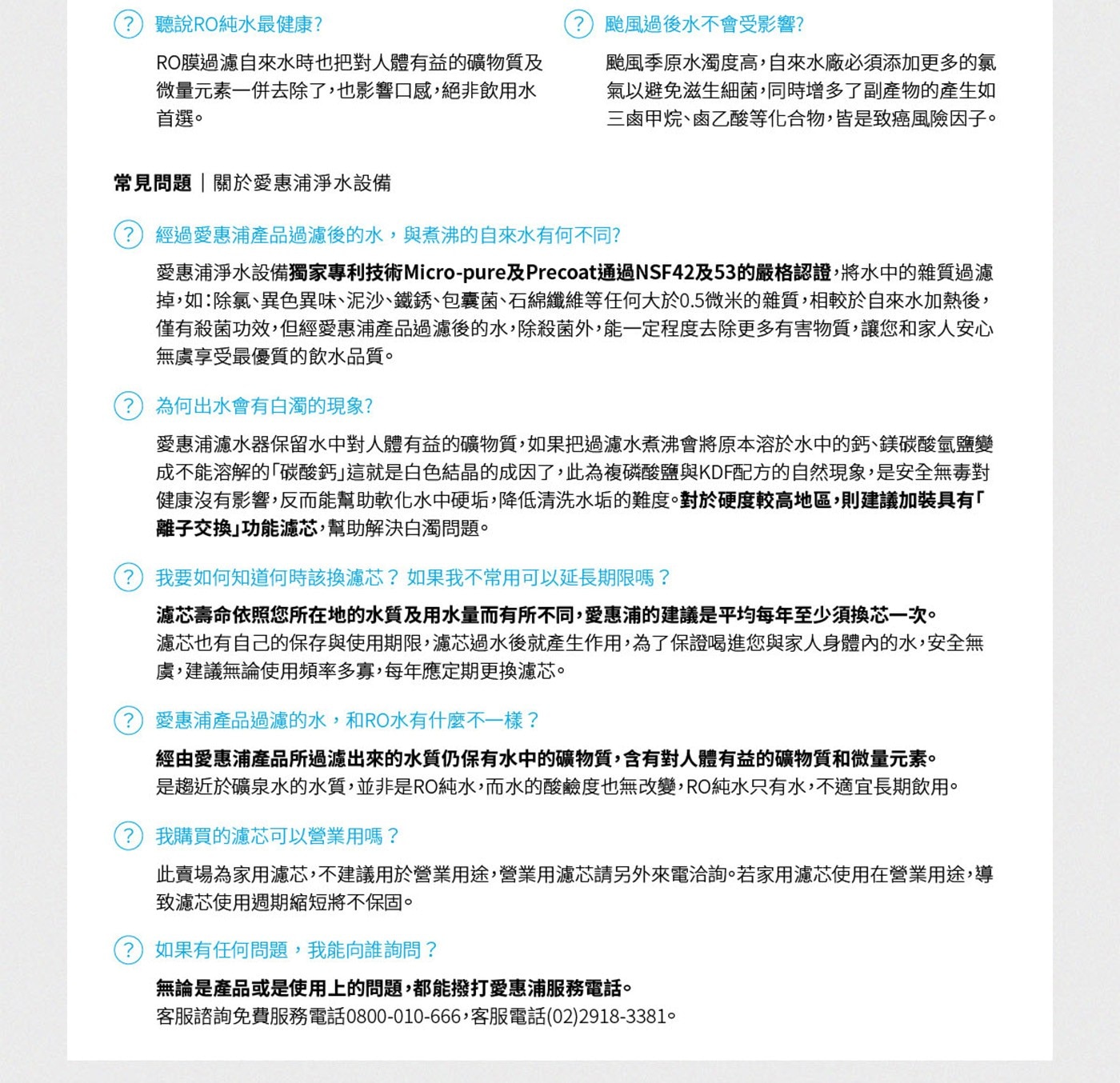 聽說RO純水最健康RO膜過濾自來水時也把對人體有益的礦物質及微量元素1併去除了,也影響口感,絕非飲用水首選常見問題關於愛惠浦淨水設備颱風過後水不會受影響颱風季原水濁度高,自來水廠必須添加更多