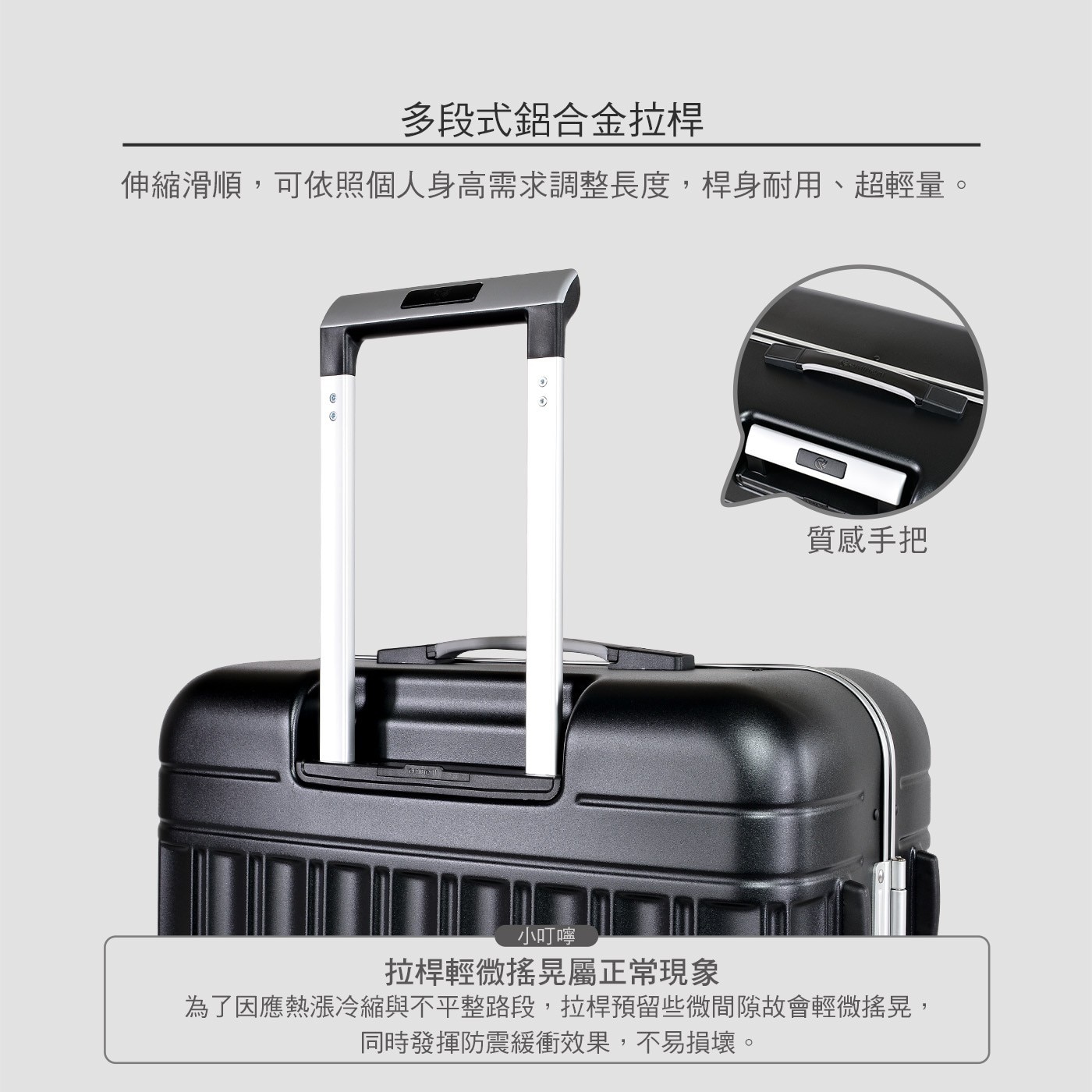 多段式鋁合金拉桿 伸縮滑順,可依照個人身高需求調整長度,桿身耐用、超輕量 質感手把 小叮嚀 拉桿輕微搖晃屬正常現象 為了因應熱漲冷縮與不平整路段,拉桿預留些微間隙故會輕微搖晃, 同時發揮防震緩衝效果...