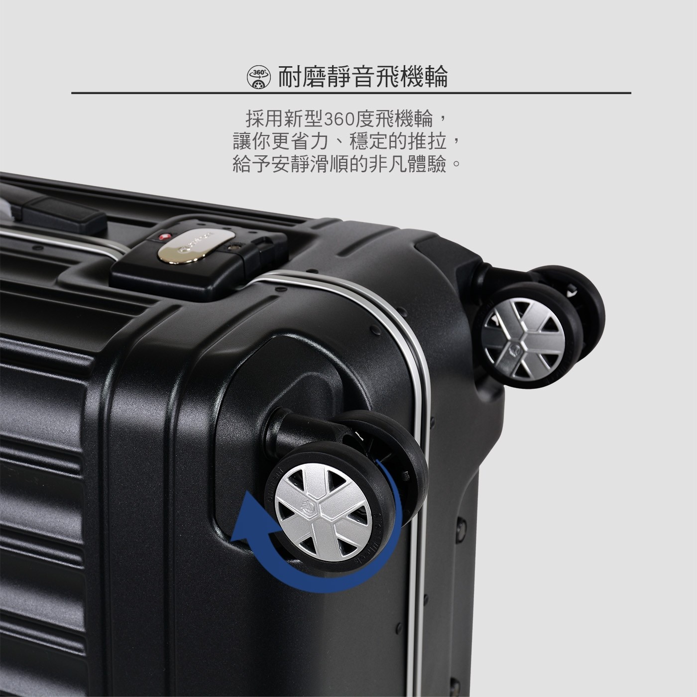 耐磨靜音飛機輪 採用新型360度飛機輪, 讓你更省力、穩定的推拉, 給予安靜滑順的非凡體驗。