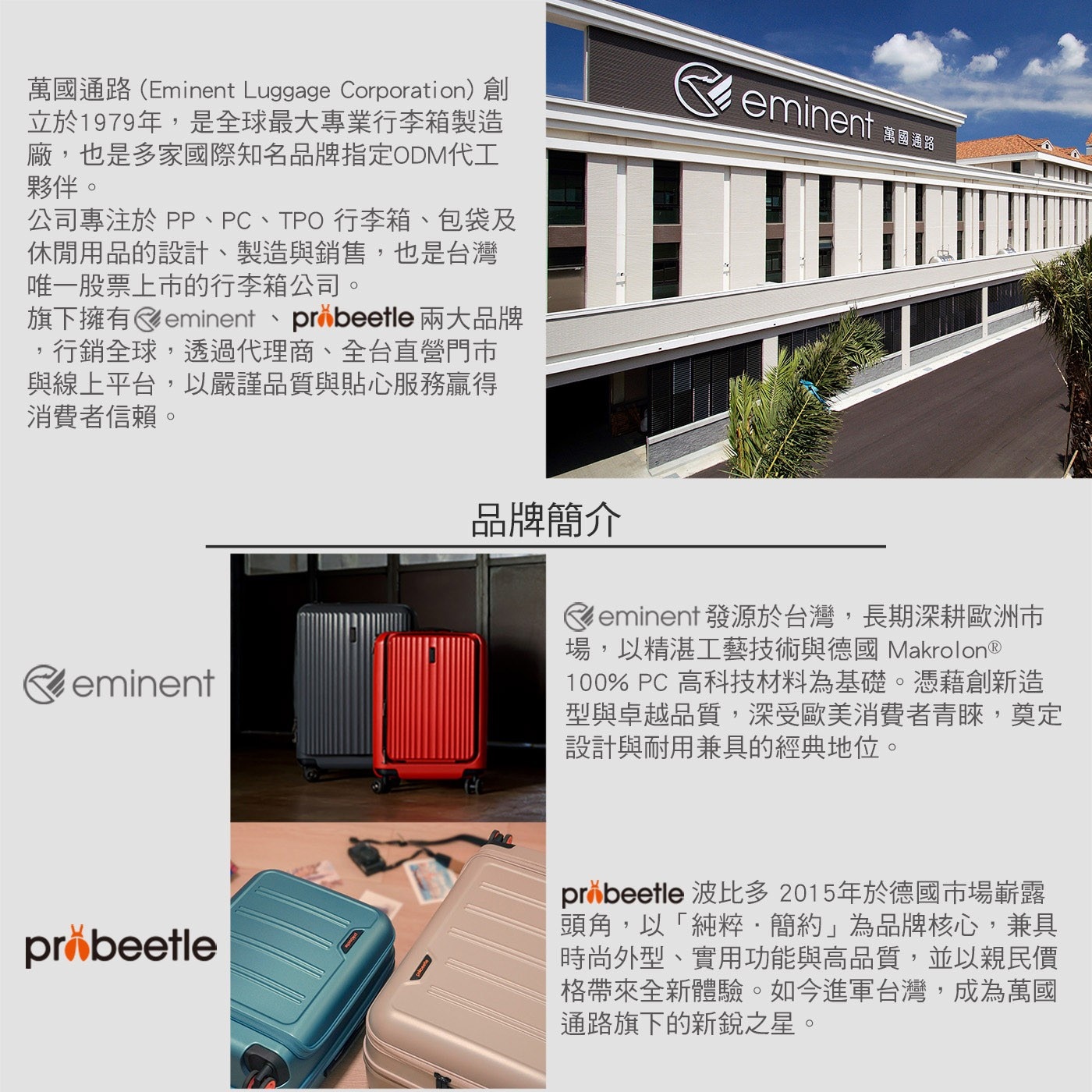 萬國通路Eminent Luggage Corporation創 立於1979年,是全球最大專業行李箱製造 廠,也是多家國際知名品牌指定ODM代工 夥伴 公司專注於PP、PC、TPO 行李箱...