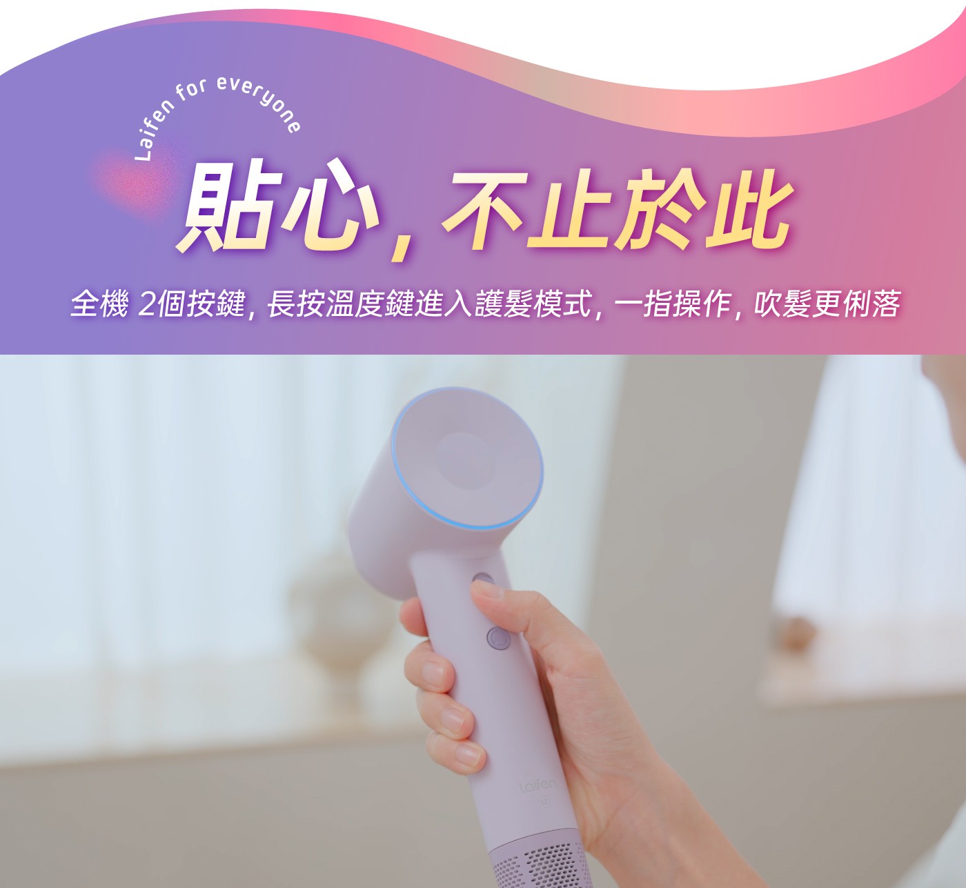 貼心,不止於此 全機 2個按鍵,長按溫度鍵進入護髮模式,1指操作,吹髮更俐落