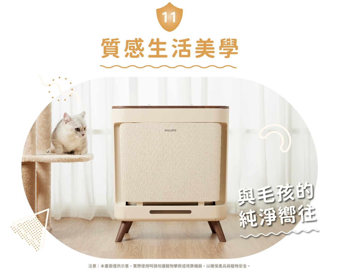 11 質感生活美學 PHILIPS 與毛孩的 純淨嚮往 注意:本畫面僅供示意,實際使用時請勿讓寵物
