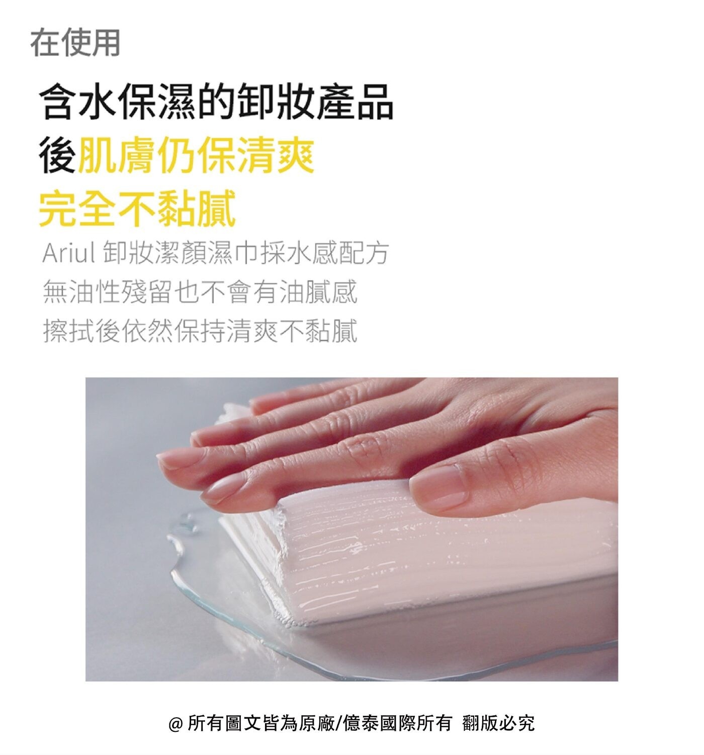 在使用 含水保濕的卸妝產品 後肌膚仍保清爽 完全不黏膩 Ariul 卸妝潔顏濕巾採水感配方 無油性殘留也不會有油膩感 擦拭後依然保持清爽不黏膩
