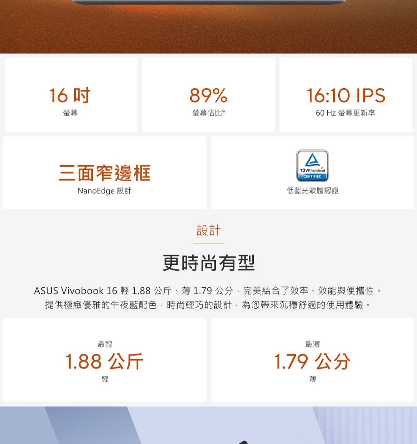 更時尚有型ASUSVivobook16輕1.88公斤、薄1.79公分,完美結合了效率、效能與便攜性。提供極緻優雅的午夜藍配色,時尚輕巧的設計,為您帶來沉穩舒適的使用體驗。