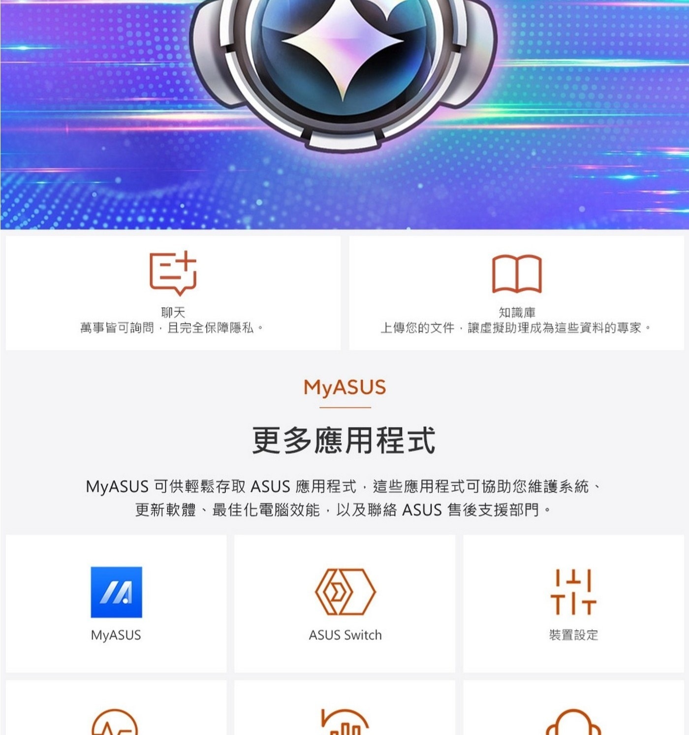 更多應用程式MyASUS可供輕鬆存取ASUS應用程式,這些應用程式可協助您維護系統、更新軟體、最佳化電腦效能,以及聯絡ASUS售後支援部門。