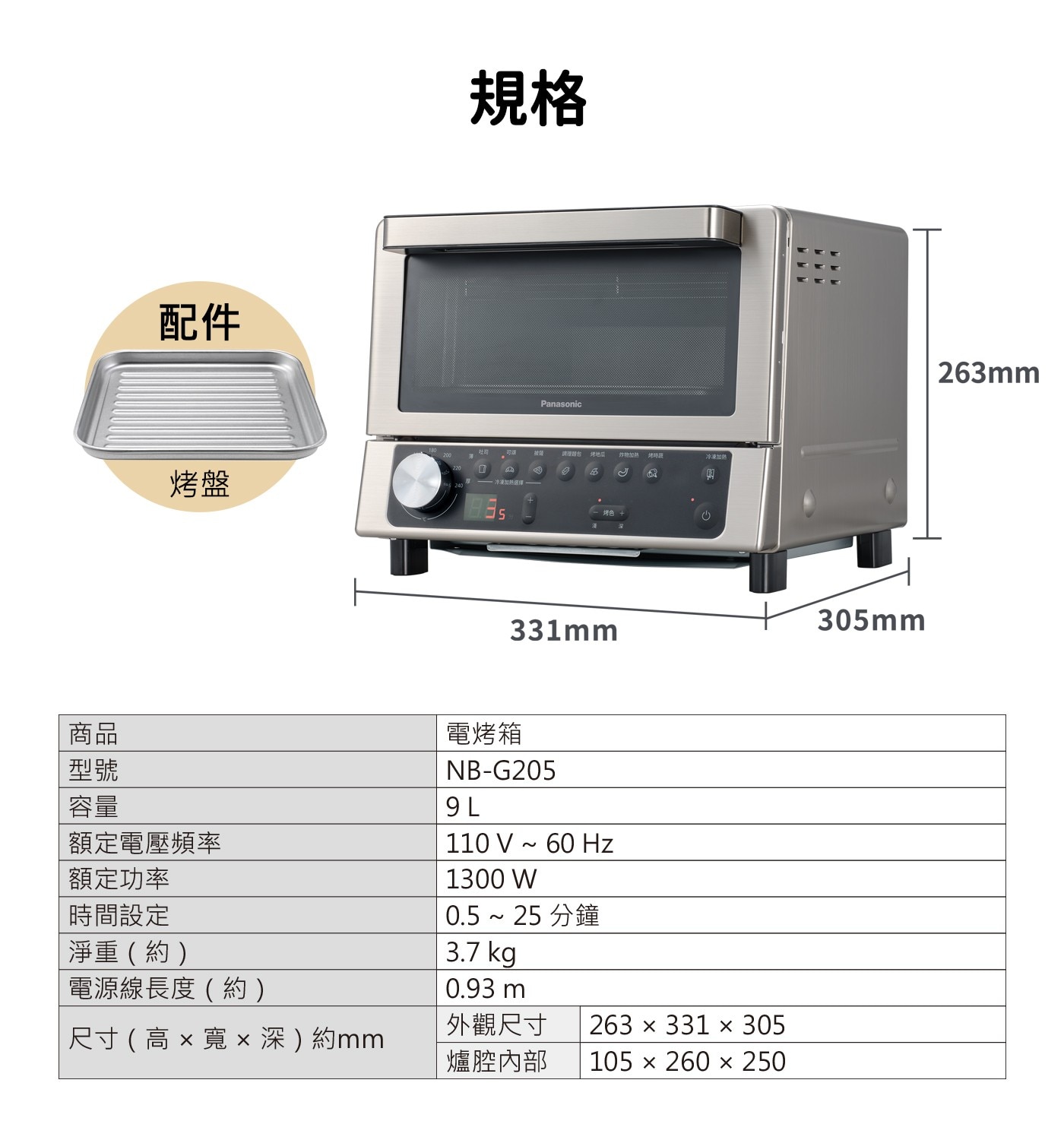 配件烤盤規格Panasonic可以披薩調理請包炸物加熱烤時蔬冷凍加熱品冷凍加熱選擇5烤色+331mm商品型號容量額定電壓頻率額定功率時間設定淨重約電烤箱NB-G2059L110V60Hz1300W0.