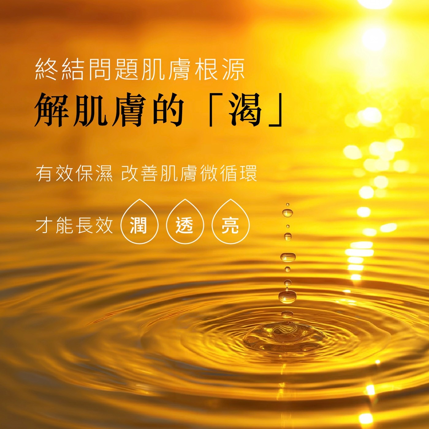 終結問題肌膚根源 解肌膚的「渴」 有效保濕 改善肌膚微循環 才能長效 潤 透亮
