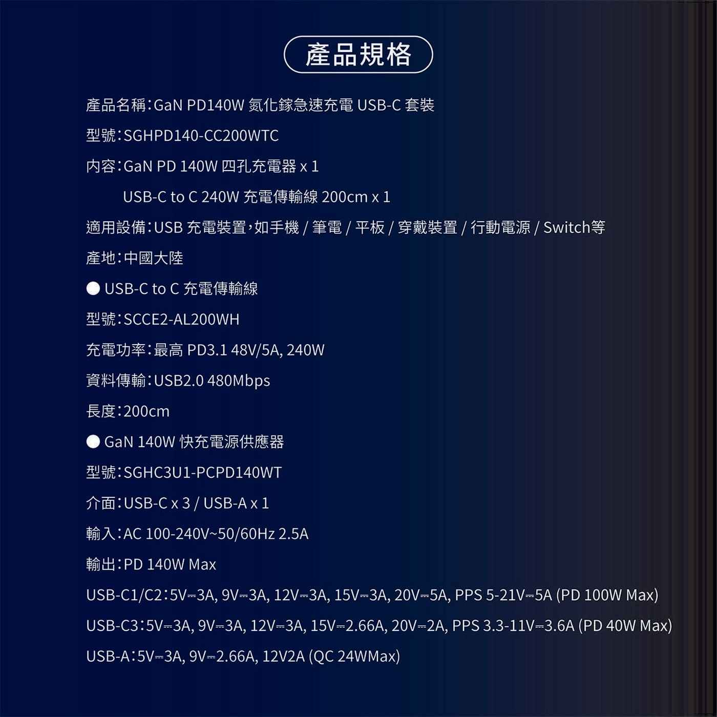 GaN PD14oW氮化籙急速充電 USB-C套裝 型號:SGHPD140- CC200WTC 內容: GaN PD 14oW4孔充電器 x1 USB-C to C 240W充電傳輸線 20Ocmx1 適用設備: USB充電裝置,如手機/筆電/平板/穿戴裝置|行動電源/ Switch等 產地:中國大陸 USB-C to C充電傳輸線 型號: SCCE2-AL2O0WH 充電功率:最高 PD3.1 48+|5/, 240W 資料傳