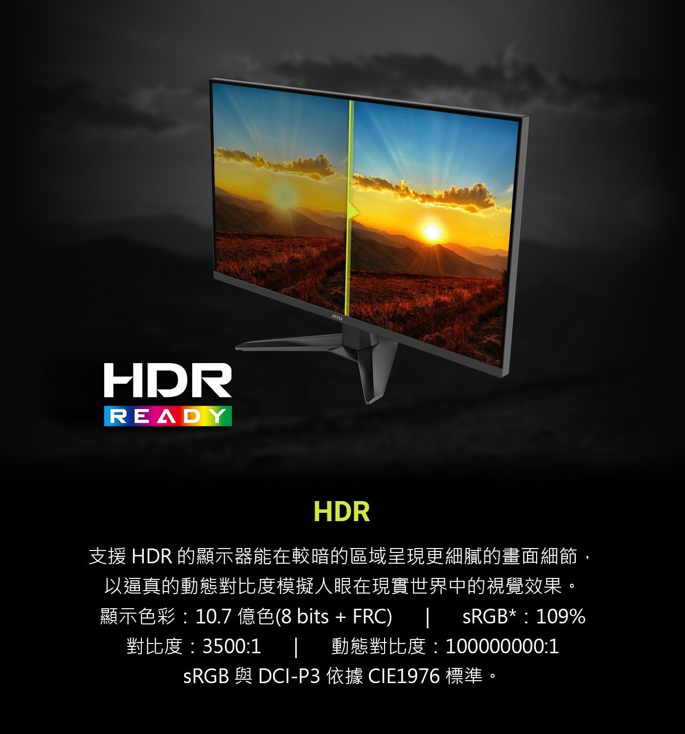 HDR支援HDR的顯示器能在較暗的區域呈現更細膩的畫面細節,以逼真的動態對比度模擬人眼在現實世界中的視覺效果。