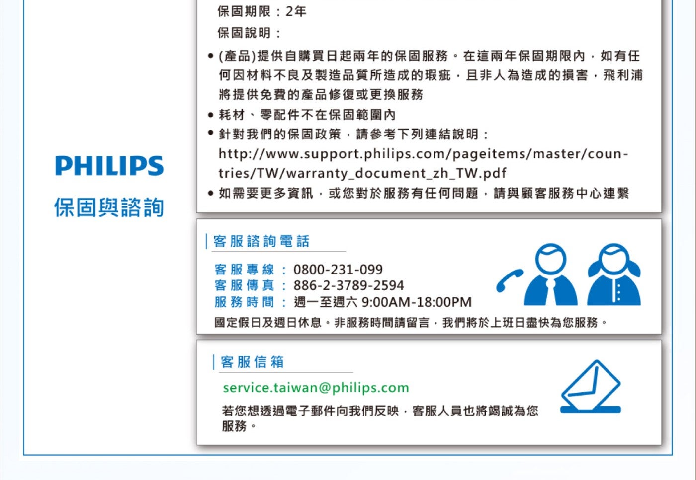 保固與諮詢保固期限:2年保固說明: 產品提供自購買日起兩年的保固服務在這兩年保固期限內,如有任何因材料不良及製造品質所造成的瑕疵,且非人為造成的損害,飛利浦將提供免費的產品修復或更換服務耗材、零配件不在保固範圍內針對我們的保固政策...