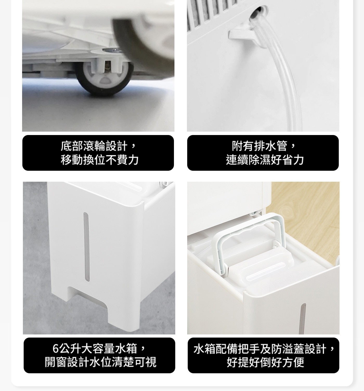 底部滾輪設計 , 附有排水管, 移動換位不費力 連續除濕好省力 6公升大容量水箱,