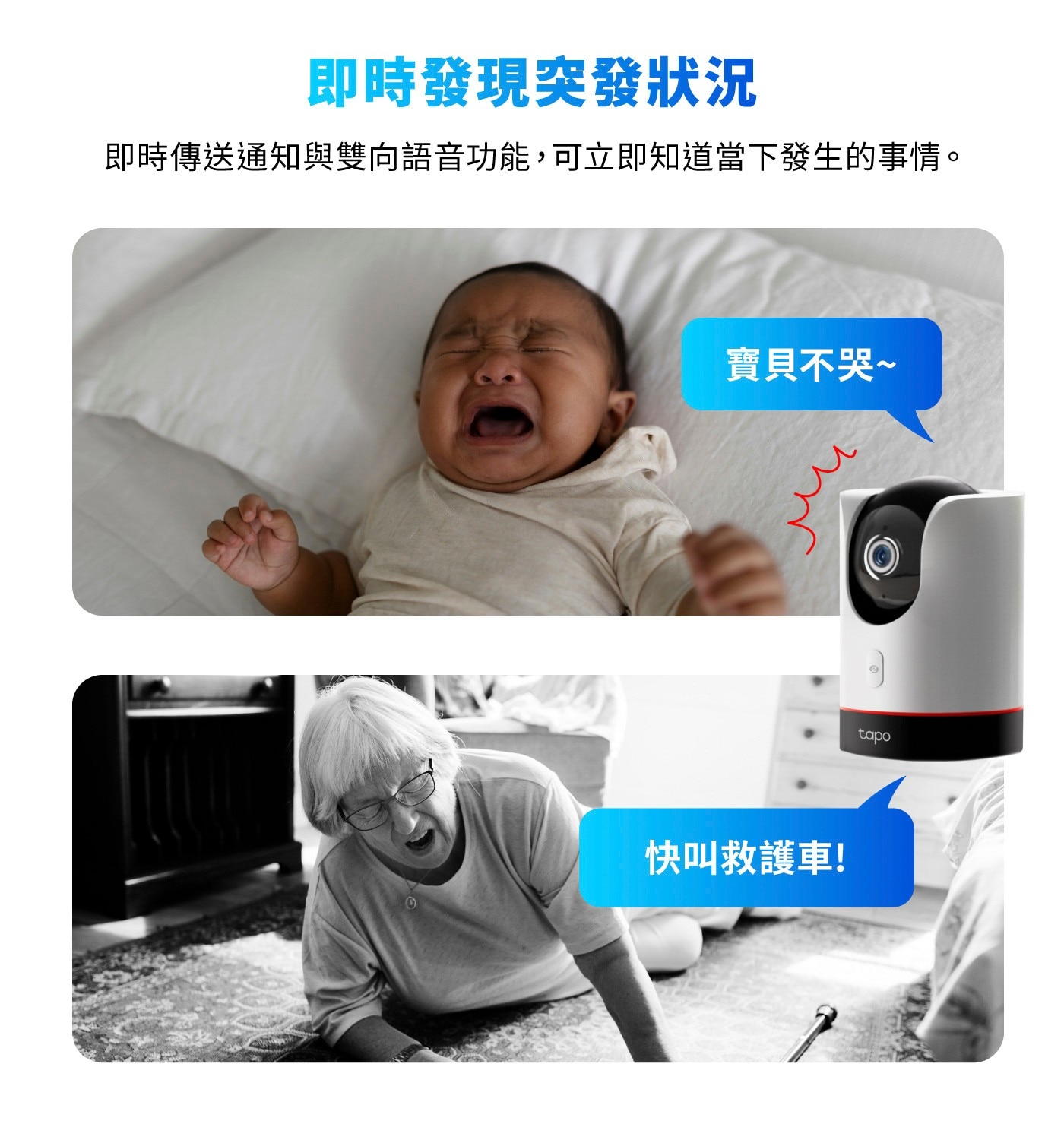 即時發現突發狀況 即時傳送通知與雙向語音功能,可立即知道當下發生的事情。 寶貝不哭 快叫救護車!