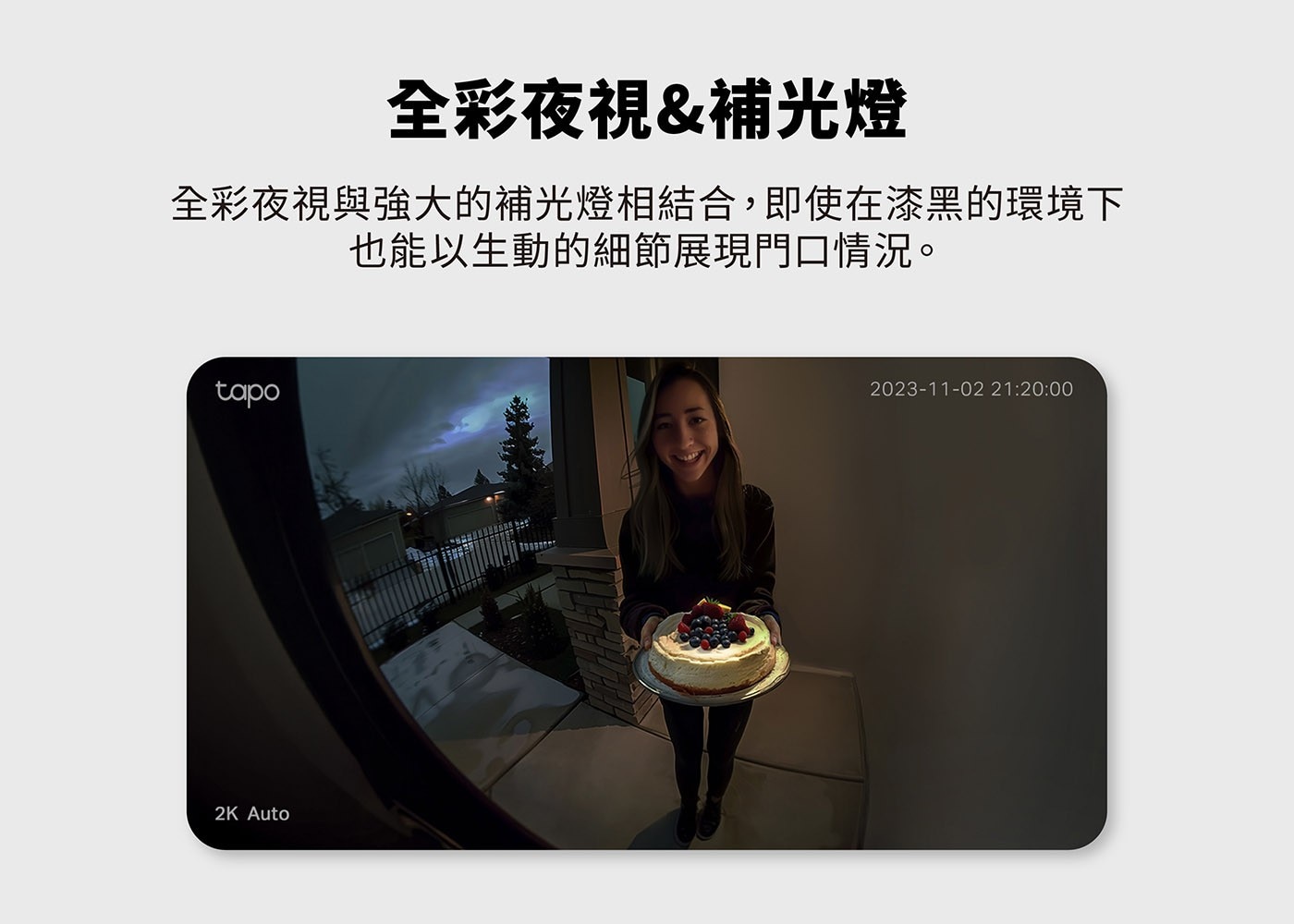 全彩夜視補光燈 全彩夜視與強大的補光燈相結合,即使在漆黑的環境下 也能以生動的細節展現門口情況。