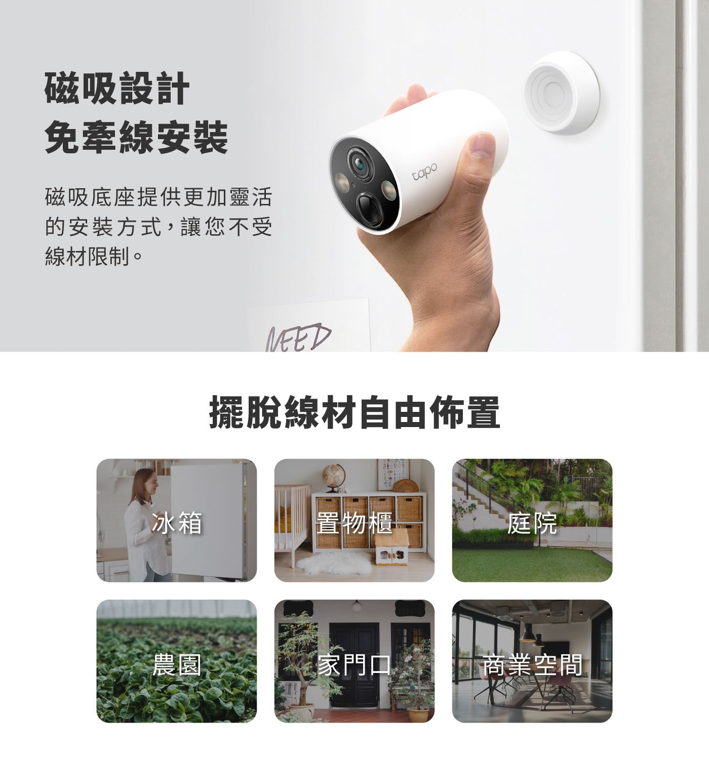磁吸設計 免牽線安裝 磁吸底座提供更加靈活 的安裝方式,讓您不受 線材限制。 tapo NEED
