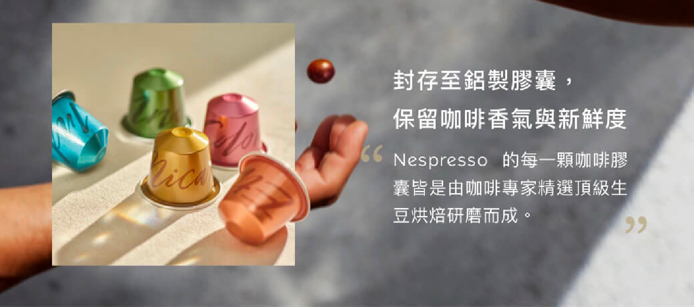 封存至鋁製膠囊, 保留咖啡香氣與新鮮度 Nespresso 的每1顆咖啡膠 囊皆是由咖啡專家精選頂級生 豆烘焙研磨而成。