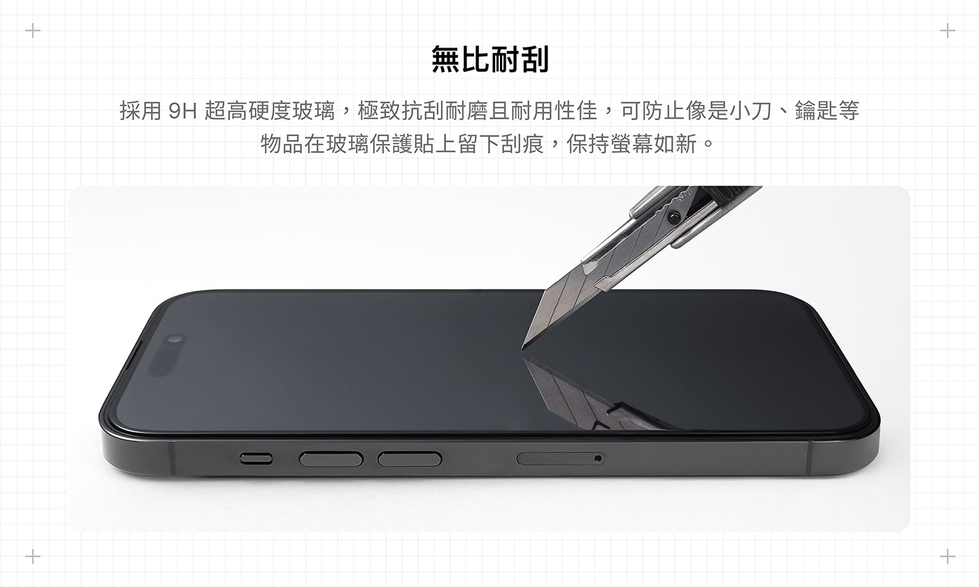 無比耐刮 採 用 9H 超 高 硬 度 玻 璃 , 極 致 抗 刮 耐 磨 且 耐 用 性 佳 , 可 防 止 像 是 小 刀 、 鑰 匙 物品在玻璃保護貼上留下刮痕,保持螢幕如新。