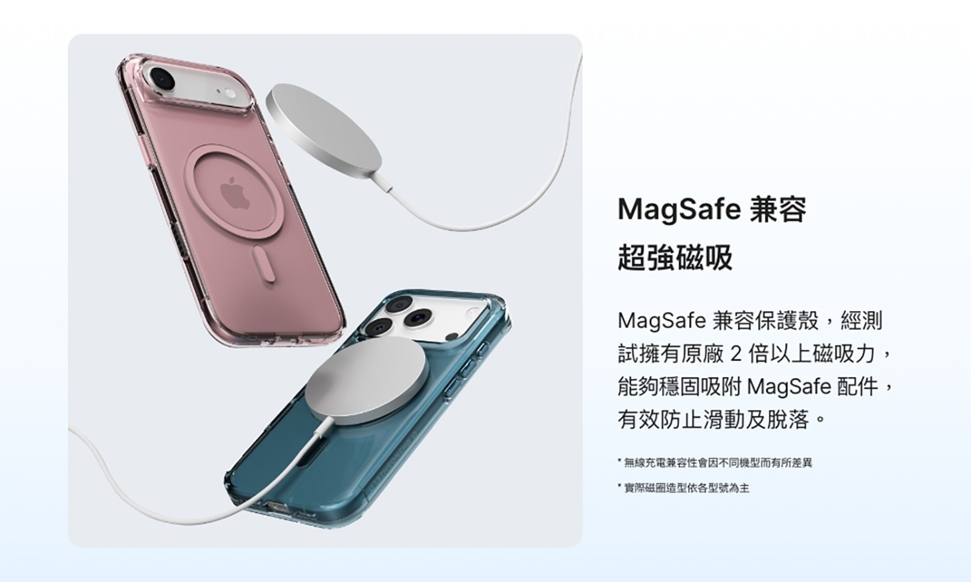 MagSafe 兼容 超強磁吸 MagSafe 兼容保護殼,經測 試擁有原廠2倍以上磁吸力, 能 夠 穩 固 吸 附 MagSafe 配 件 有效防止滑動及脫落。
