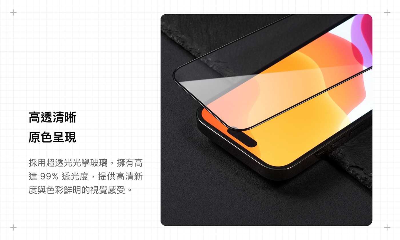 高透清晰 原色呈現 採用超透光光學玻璃,擁有高 達99%透光度,提供高清新 度與色彩鮮明的視覺感受。