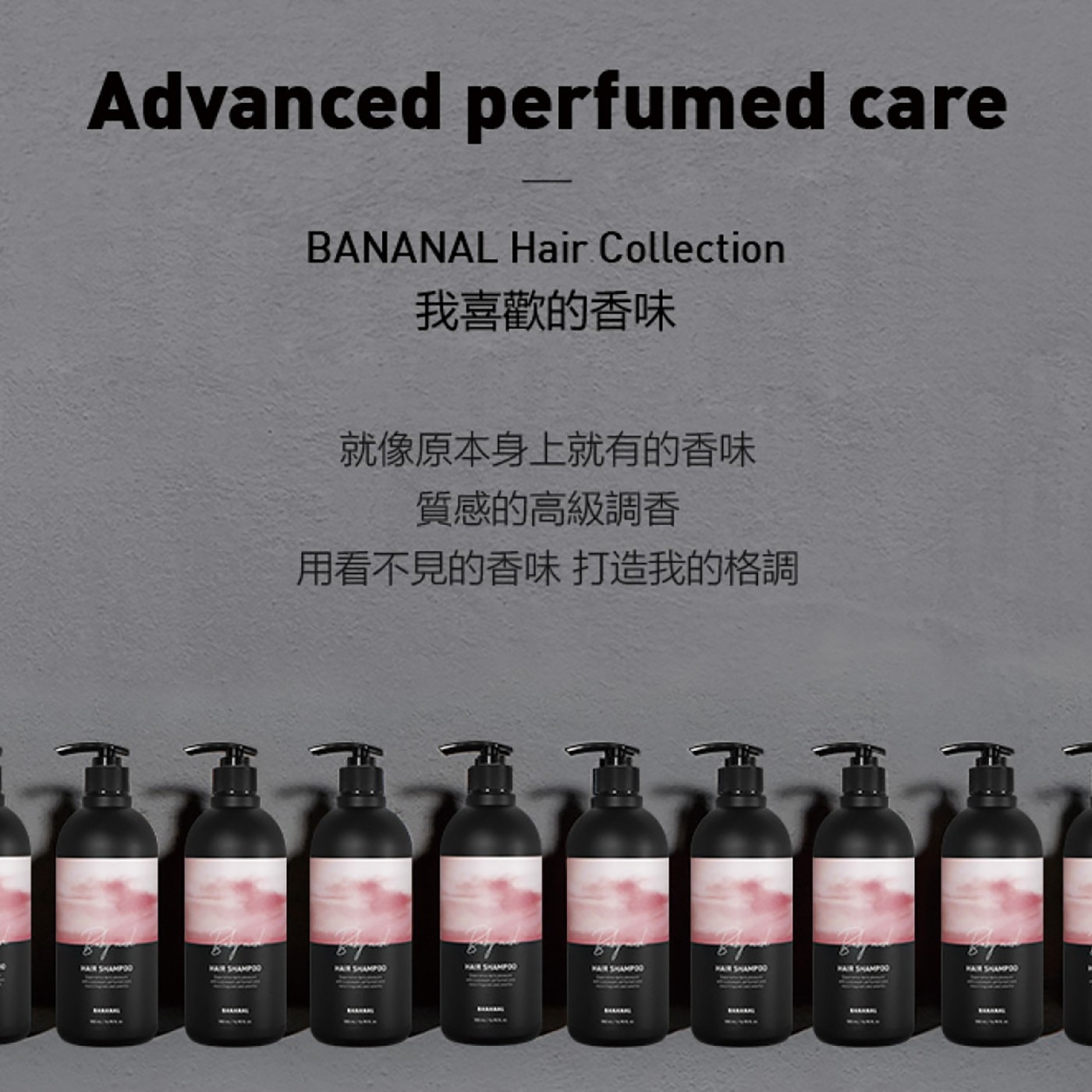 Advanced perfumed care BANANAL Hair Collection 我喜歡的香味 就像原本身上就有的香味 質感的高級調香 用看不見的香味 打造我的格調