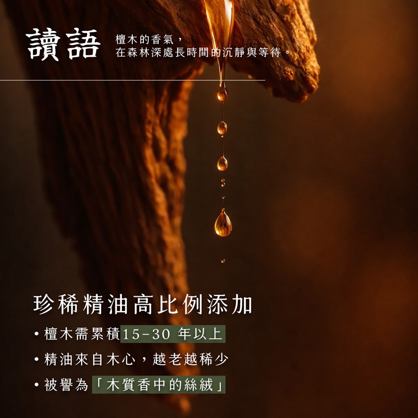珍稀精油高比例添加 ·檀木需累積15-30年以上 ·精油來自木心,越老越稀少 ·被譽為