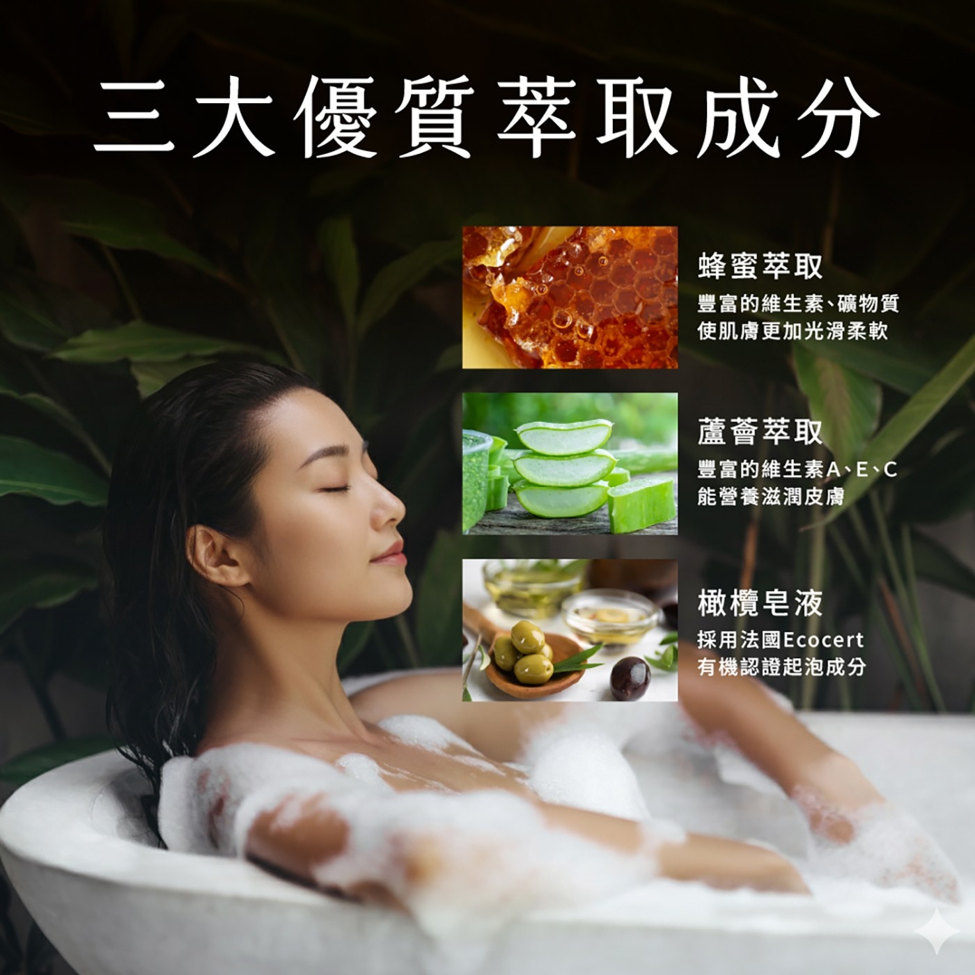 3大優質萃取成分 蜂蜜萃取 豐富的維生素、礦物質 使肌膚更加光滑柔軟 蘆薈萃取 豐富的維生素A、E、C 能營養滋潤皮膚 橄欖皂液 採用法國Ecocert 有機認證起泡成分