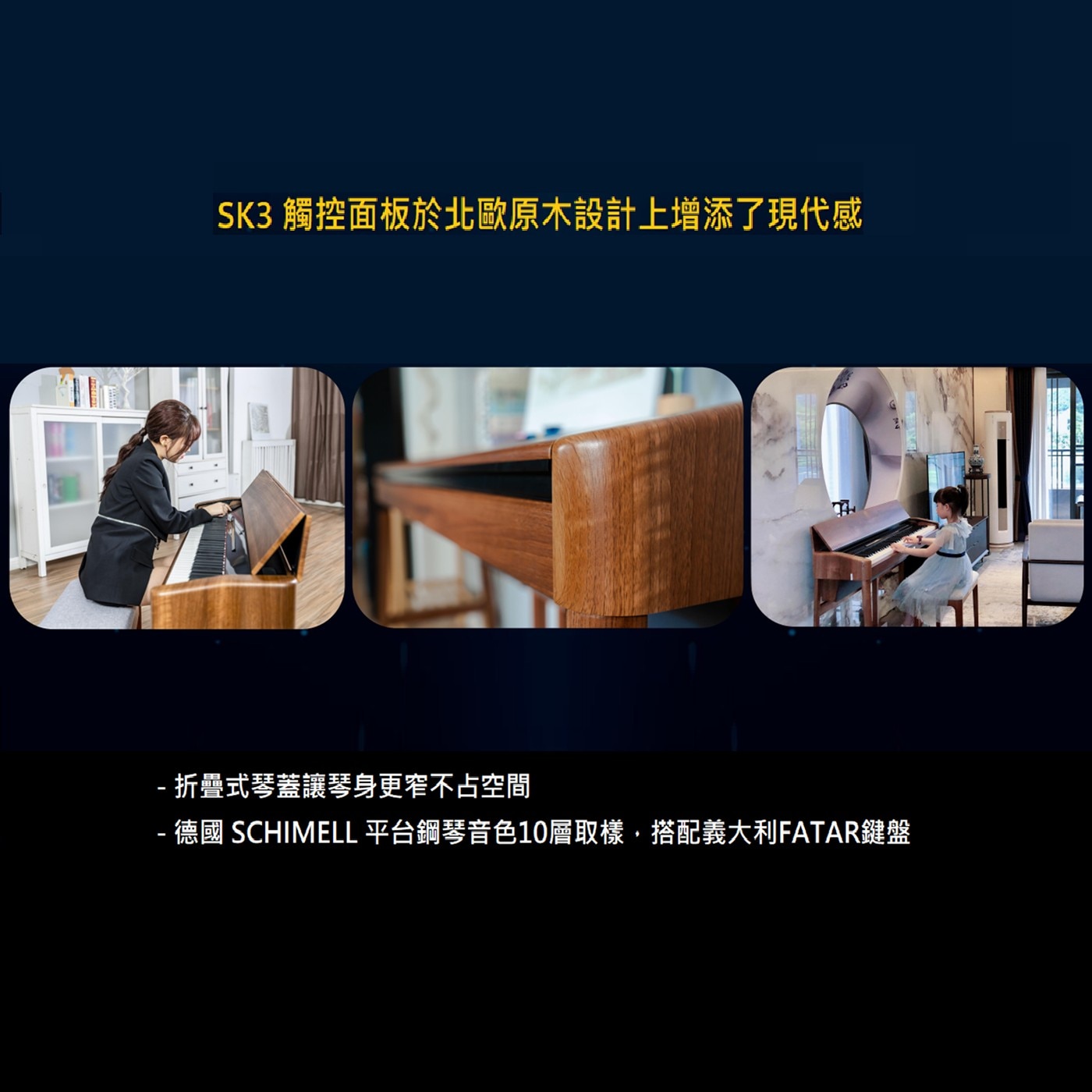 SK3觸控面板於北歐原木設計上增添了現代感 -折疊式琴蓋讓琴身更窄不占空間 -德國 SCHIMELL 平台鋼琴音色10層取樣,搭配義大利FATAR鍵盤
