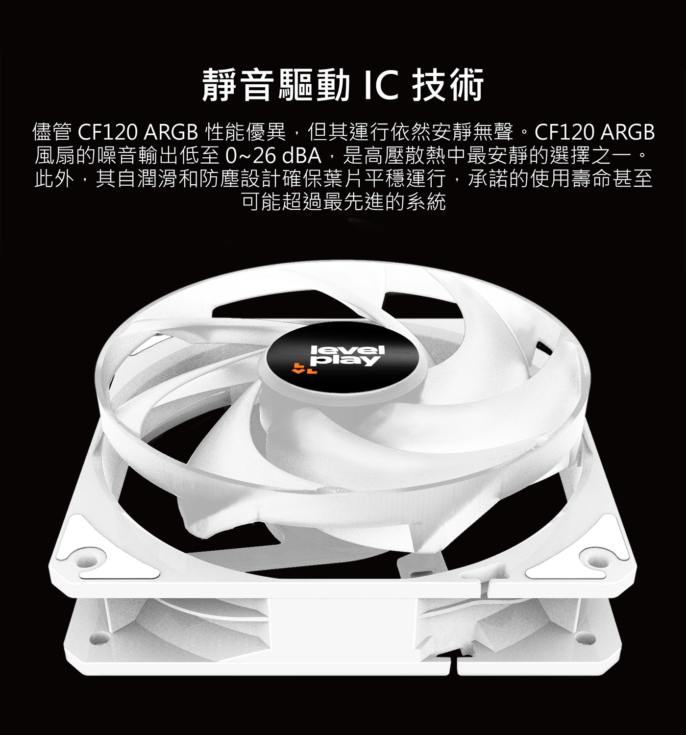 靜音驅動 IC 技術 儘管 CF120 ARGB 性能優異,但其運行依然安靜無聲。CF120 風扇的噪音輸出低至0~26 dBA,是高壓散熱中最安靜的選擇之一。