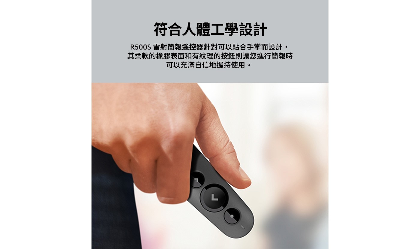 符合人體工學設計 R500S雷射簡報遙控器針對可以貼合手掌而設計, 其柔軟的橡膠表面和有紋理的按鈕則讓您進行簡報時 可以充滿自信地握持使用。
