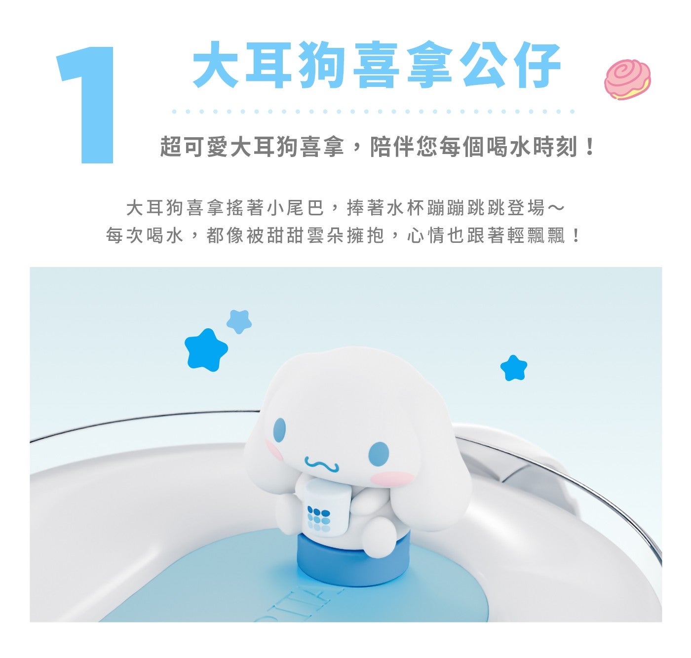 1 大耳狗喜拿公仔 超可愛大耳狗喜拿,陪伴您每個喝水時刻! 大耳狗喜拿搖著小尾巴,捧著水杯蹦蹦跳跳