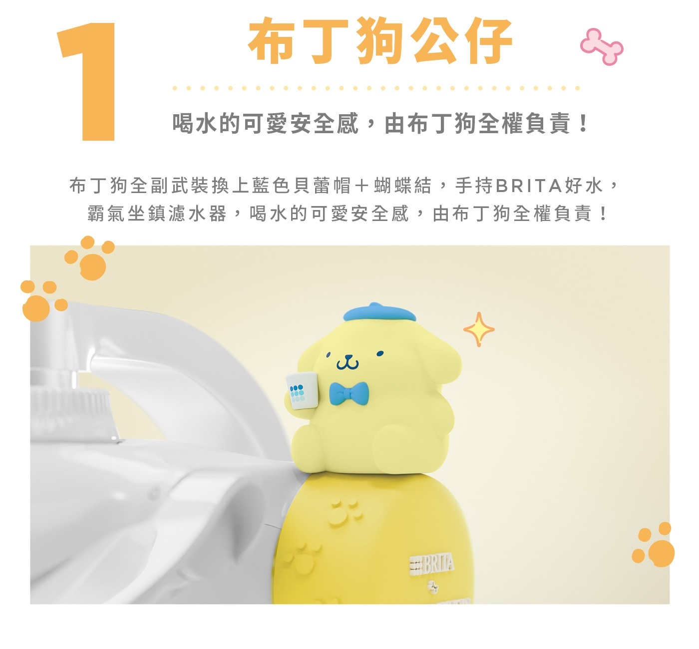 布丁狗公仔喝水的可愛安全感,由布丁狗全權負責!布丁狗全副武裝換上藍色貝蕾帽＋蝴蝶結,手持BRITA好水,霸氣坐鎮濾水器