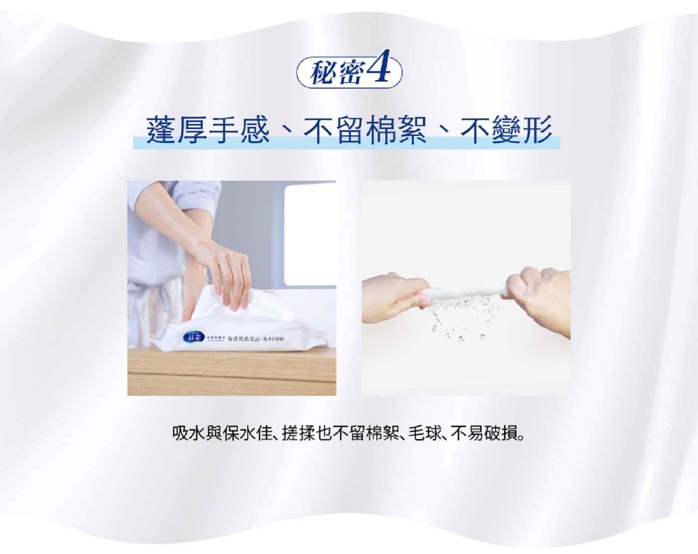 蓬厚手感、不留棉絮、不變形 吸水與保水佳、搓揉也不留棉絮、毛球、不易破損。
