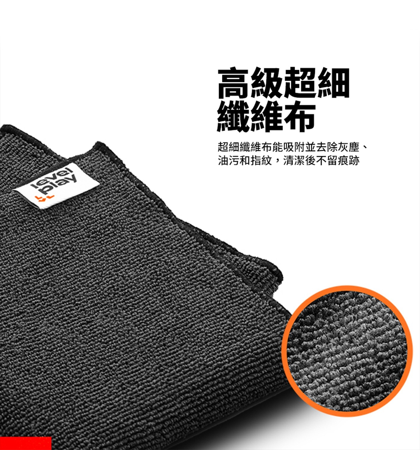 level play 高級超細 纖維布 超細纖維布能吸附並去除灰塵、 油污和指紋,清潔後不留痕跡