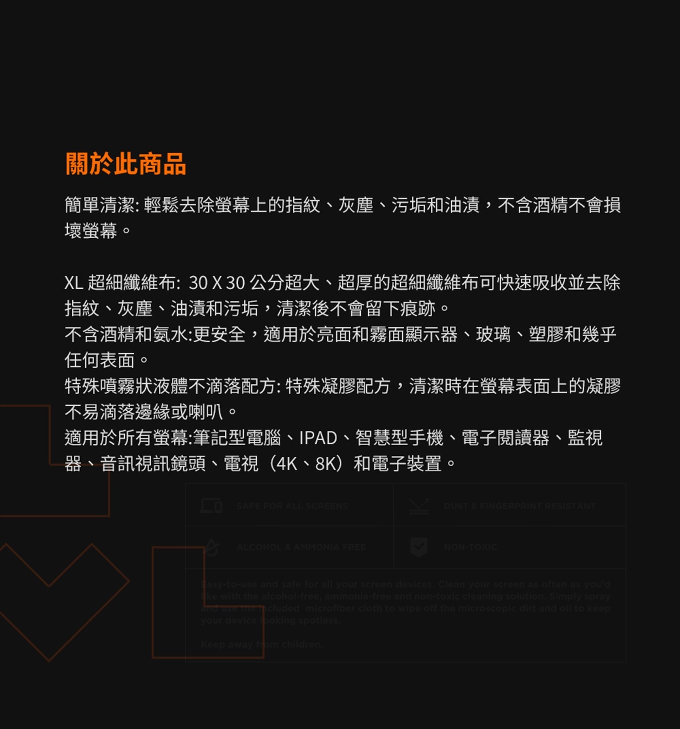 關於此商品 簡單清潔: 輕鬆去除螢幕上的指紋、灰塵、污垢和油漬,不含酒精不會損 壞螢幕。