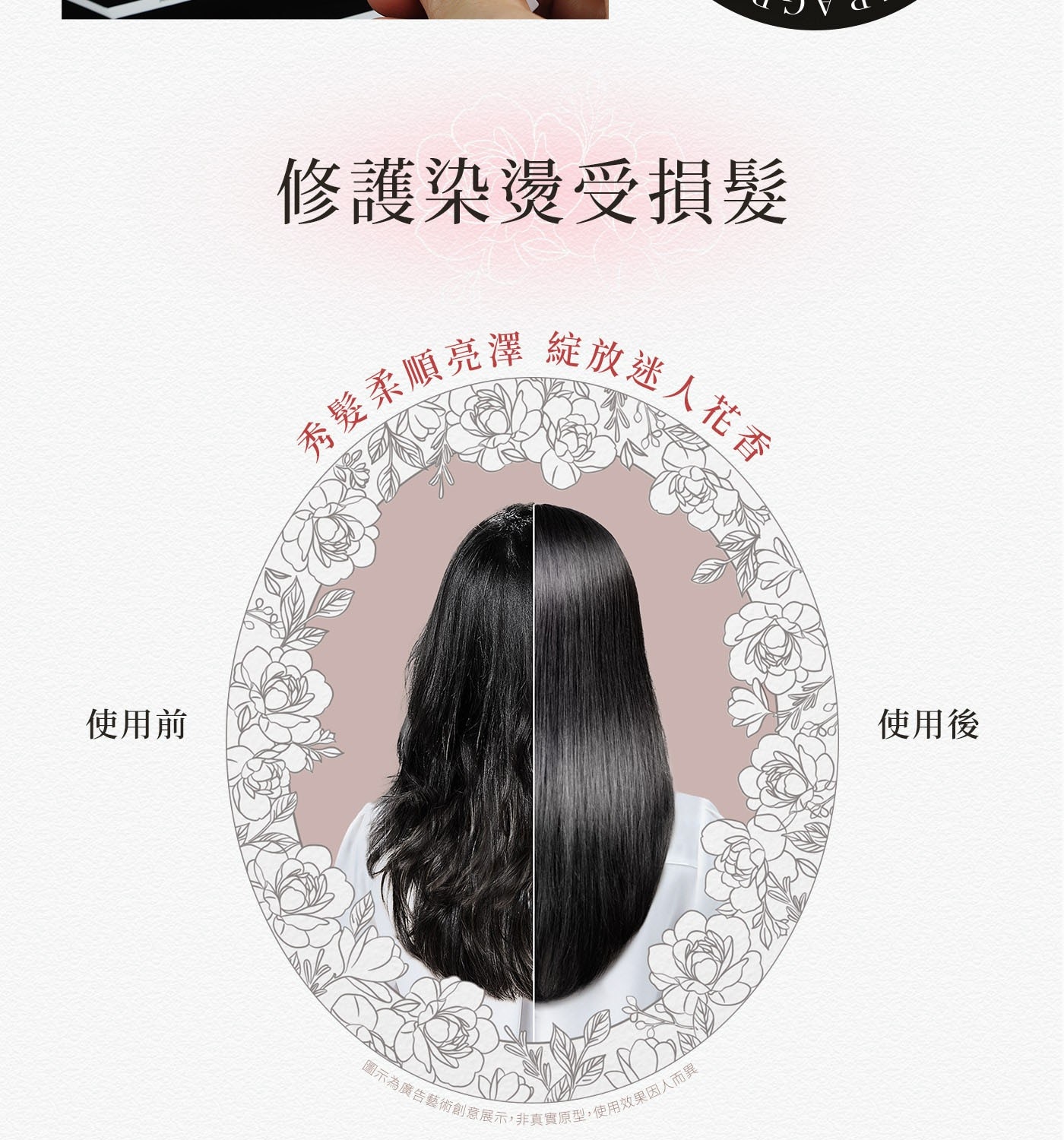 使用前 修護染燙受損髮 秀髮柔順亮澤 紐股迷人花香 圖示為廣告藝術創意展示,非真實原型,使用效果因人而異。 使用後