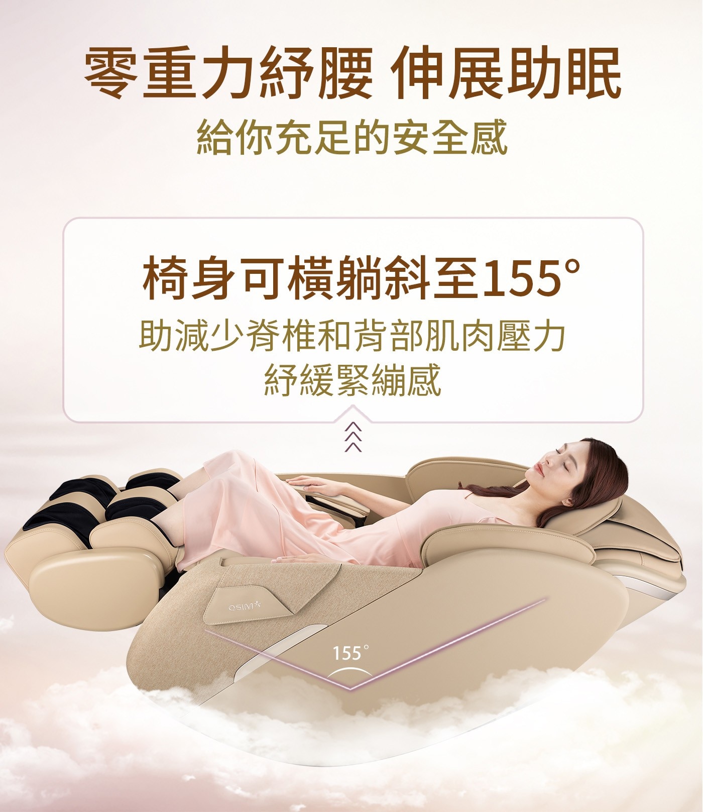 零重力紓腰 伸展助眠 給你充足的安全感 椅身可橫躺斜至155° 助減少脊椎和背部肌肉壓力 紓緩緊繃感 OSIM 巛 155°